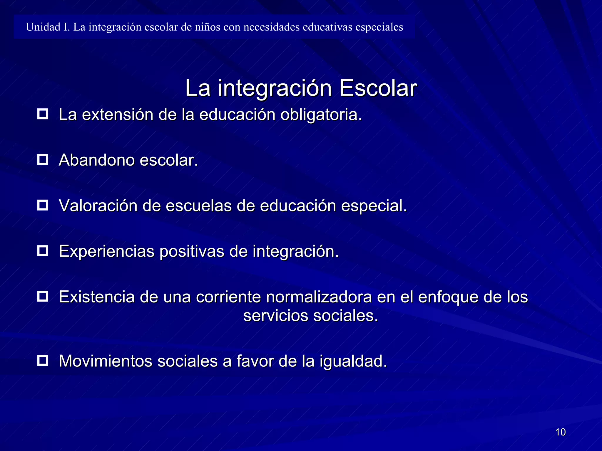 La integración Escolar La extensión de la educación obligatoria. Abandono escolar. Valoración de escuelas de educación especial. Experiencias positivas de integración. Existencia de una corriente normalizadora en el enfoque de los  servicios sociales. Movimientos sociales a favor de la igualdad. Unidad I. La integración escolar de niños con necesidades educativas especiales 