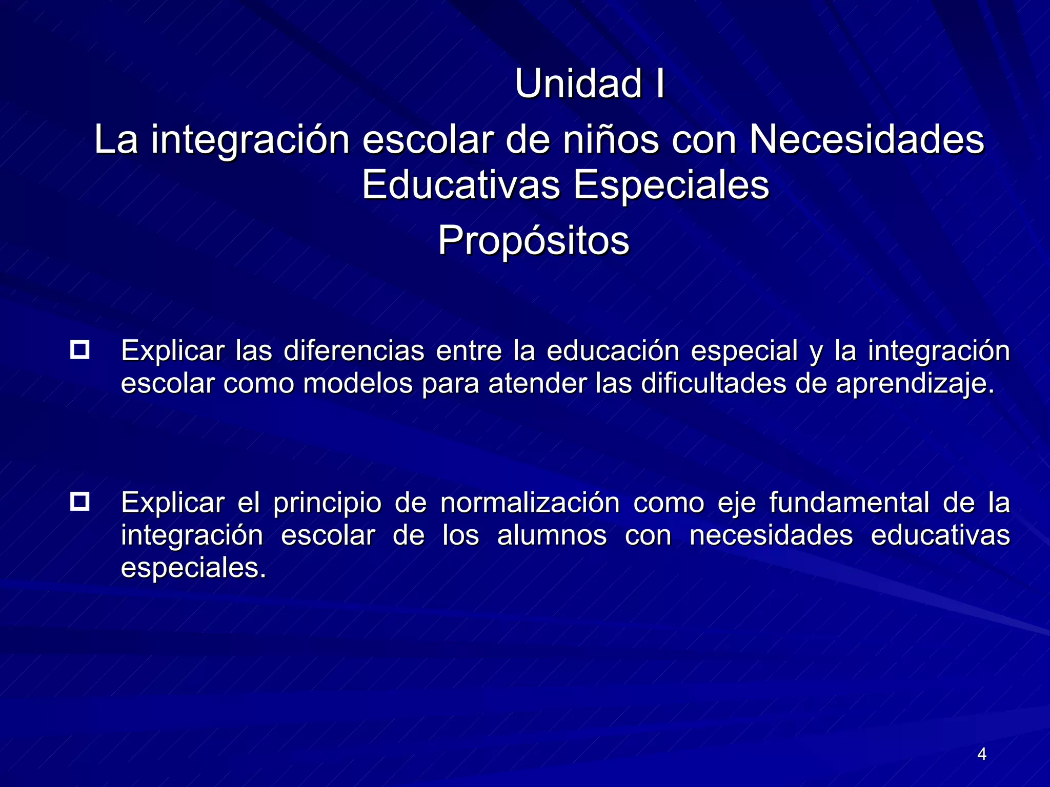 Unidad I La integración escolar de niños con Necesidades Educativas Especiales Propósitos  Explicar las diferencias entre la educación especial y la integración escolar como modelos para atender las dificultades de aprendizaje. Explicar el principio de normalización como eje fundamental de la integración escolar de los alumnos con necesidades educativas especiales. 