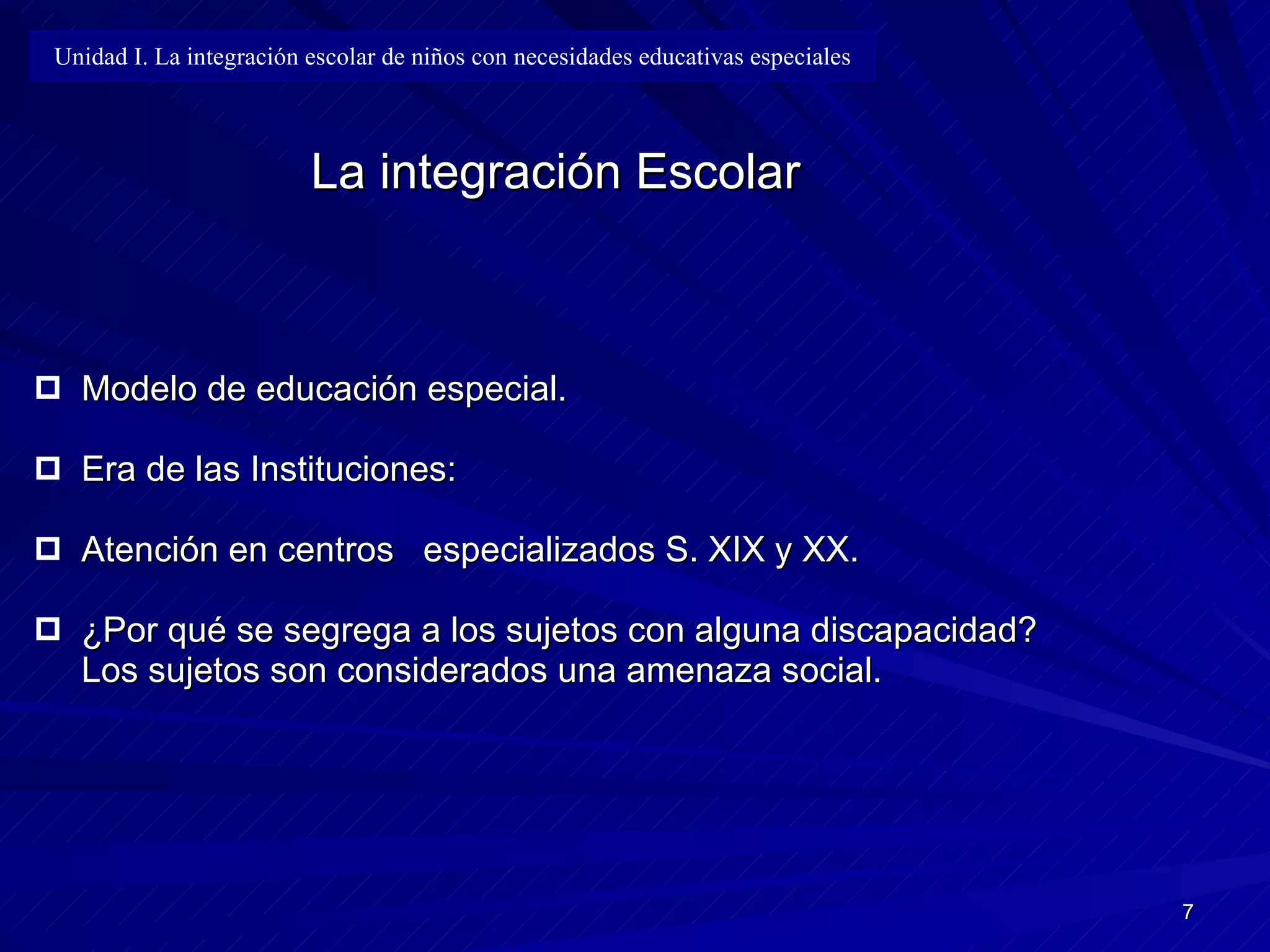 La integración Escolar Modelo de educación especial. Era de las Instituciones: Atención en centros  especializados S. XIX y XX. ¿Por qué se segrega a los sujetos con alguna discapacidad? Los sujetos son considerados una amenaza social. Unidad I. La integración escolar de niños con necesidades educativas especiales 