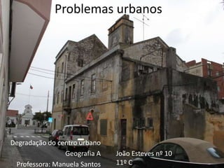 Problemas urbanos Degradação do centro urbano Geografia A Professora: Manuela Santos João Esteves nº 10 11º C 