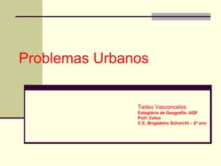 Problemas Urbanos
Tadeu Vasconcelos
Estagiário de Geografia -UGF
Prof: Celso
C.E. Brigadeiro Schorcht – 2º ano
 