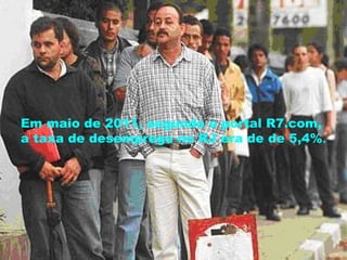 Em maio de 2011, segundo o portal R7.com,
a taxa de desemprego no RJ era de de 5,4%.
 