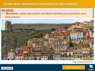 Pág. 120 a 122
PROBLEMAS URBANOS E CONDIÇÕES DE VIDA URBANA
Atividade:
1 – Mencione ações que podem ser desenvolvidas para revitalizar uma
área urbana.
Verificar resposta
Fig. Ribeira do Porto.
 