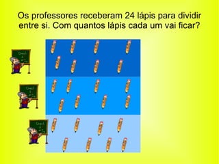 Os professores receberam 24 lápis para dividir entre si. Com quantos lápis cada um vai ficar? 