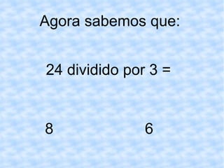 Agora sabemos que:  24 dividido por 3 = 8 6 