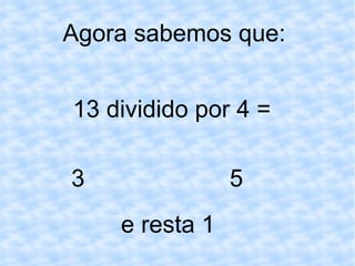 Agora sabemos que:  13 dividido por 4 = 3 5 e resta 1 