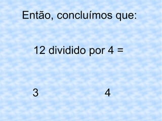 Então, concluímos que:  12 dividido por 4 = 3 4 