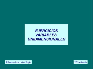 EJERCICIOS 
VARIABLES 
UNIDIMENSIONALES 
© Inmaculada Leiva Tapia IES Alborán 
 