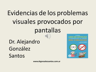 Evidencias de los problemas
visuales provocados por
pantallas
Dr. Alejandro
González
Santos
www.drgonzalezsantos.com.ar
 