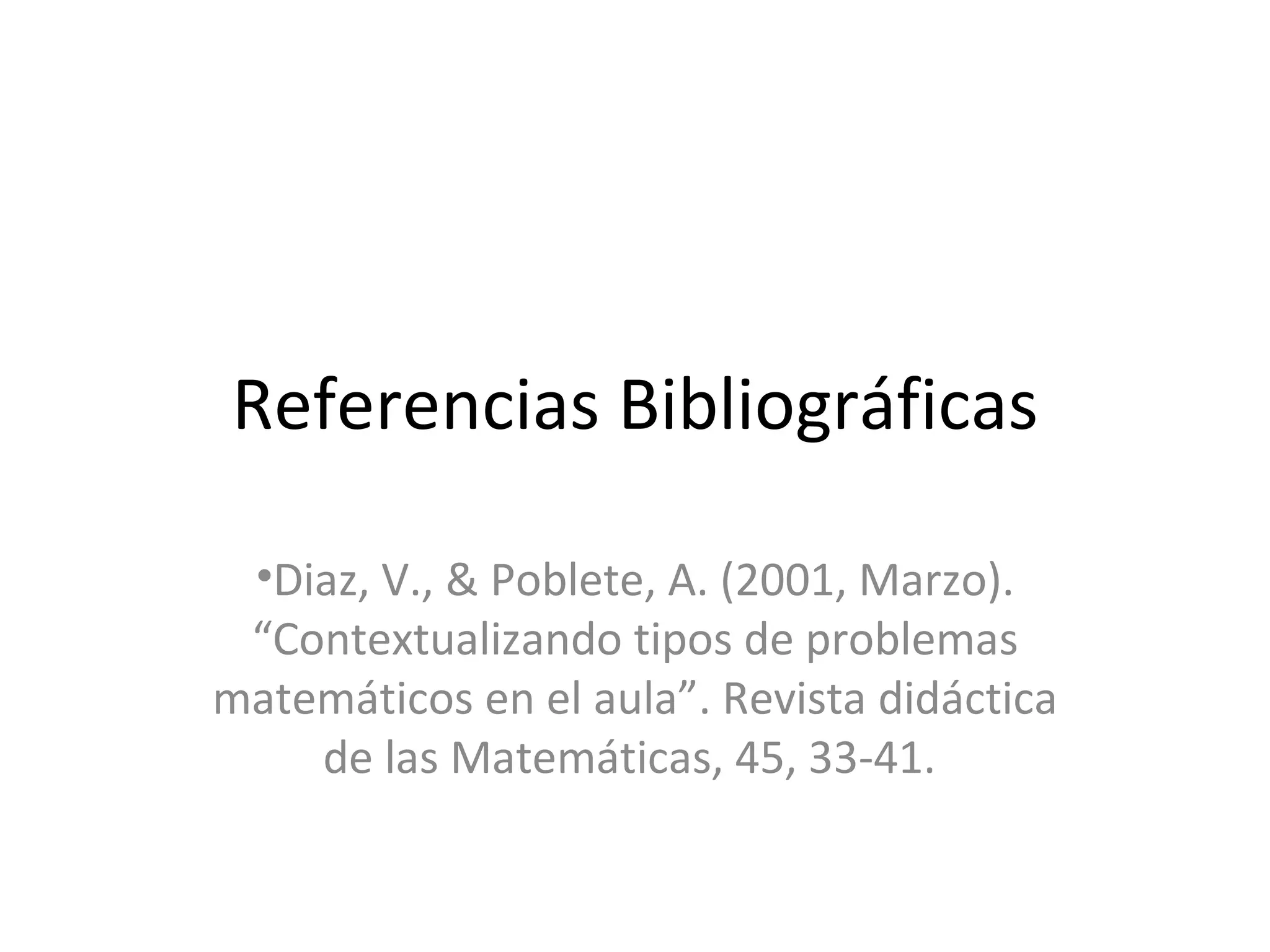 Referencias Bibliográficas Diaz, V., & Poblete, A. (2001, Marzo). “Contextualizando tipos de problemas matemáticos en el aula”. Revista didáctica de las Matemáticas, 45, 33-41.