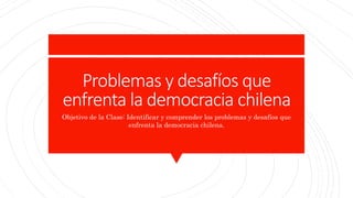 Problemas y desafíos que
enfrenta la democracia chilena
Objetivo de la Clase: Identificar y comprender los problemas y desafíos que
enfrenta la democracia chilena.
 