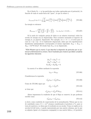 Problemas y ejercicios de mec´anica cu´antica
En el l´ımite V0 → ∞ las part´ıculas son todas capturadas por el potencial y la
funci´on de onda se anula fuera del “pozo”, lo que la reduce a
ψn1n2n3 (x, y, z) =
8
abc
sen
πn1
a
x sen
πn2
b
y sen
πn3
c
z . (VI.106)
La energ´ıa es entonces
En1n2n3 =
π2 2
2m
n2
1
a2
+
n2
2
b2
+
n2
3
c2
, n1, n2, n3 = 1, 2, 3, . . . (VI.107)
Si la raz´on de cualquier pareja de lados es un n´umero irracional, todos los
niveles de energ´ıa son no degenerados. Para cocientes racionales el espectro de
energ´ıa es, en general, degenerado. Por ejemplo, si a = b = c, el nivel para el
cual n2
1 + n2
2 + n2
3 = 6 es triplemente degenerado, dado que tres eigenfunciones
linealmente independientes corresponden al mismo eigenvalor: E121 = E112 =
E211 = 6π2 2/2ma2. El estado base E111 es no degenerado.
VI.9 Muestre que la matriz S que describe la dispersi´on de part´ıculas por un po-
tencial unidimensional es unitaria. Use el resultado para mostrar que deben cumplirse
las siguientes relaciones:
|S11|2
+ |S12|2
= 1
|S21|2
+ |S22|2
= 1
S11S∗
12 + S21S∗
22 = 0.
La matriz S se deﬁne mediante la expresi´on
ψsal = Sψent. (VI.108)
Consideremos la expresi´on
ψ†
salψsal = ψ†
salSψent. (VI.109)
Como de (VI.108) sigue que
ψ†
sal = ψ†
entS†
, (VI.110)
se tiene que
ψ†
salψsal = ψ†
entS†
Sψent. (VI.111)
Ahora imponemos la condici´on de que el ﬂujo se conserve, la que podemos
escribir como
ψ†
salψsal = ψ†
entψent, (VI.112)
es decir, como condici´on de conservaci´on de la normalizaci´on. N´otese que en vez
de cantidades como ψ∗ψ = |ψ|2
estamos considerando el producto ψ†ψ, pues se
trata de matrices y se desea que el resultado sea un escalar. Como se explica en la
secci´on 6.2 del texto, ψ queda representada por una matriz columna, por lo que
su adjunta (igual a la traspuesta conjugada) es una matriz hilera, y el producto
108
 