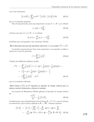 Propiedades din´amicas de los sistemas cu´anticos
con lo que obtenemos
ˆA, f( ˆB) =
∞
n=0
ann ˆBn−1 ˆA, ˆB = ˆA, ˆB f ( ˆB), (IX.27)
que es el resultado solicitado.
Para el caso particular, pero muy importante, en que ˆA = x, ˆB = ˆp, se obtiene
[x, f(ˆp)] = i
∂f
∂ˆp
, (IX.28)
mientras que para ˆA = ˆp y ˆB = ˆx, se obtiene
[ˆp, f (ˆx)] =
∂f
∂x
[ˆp, ˆx] = −i
∂f
∂x
, (IX.29)
resultados que corresponden a las ecuaciones (T9.34).
IX.4 Demuestre que para dos operadores arbitrarios ˆf y ˆg se cumple e
ˆfˆg ˆf = ˆfeˆg ˆf .
La funci´on exponencial que tiene como argumento a un operador se deﬁne a
trav´es de su serie de potencias
e
ˆA
≡
∞
n=0
1
n!
ˆA
n
. (IX.30)
Usando esta deﬁnici´on podemos escribir
e
ˆfˆg ˆf =
∞
n=0
1
n!
ˆfˆg
n
ˆf = ˆf + ˆfˆg ˆf +
1
2!
ˆfˆg ˆfˆg ˆf +
1
3!
ˆfˆg ˆfˆg ˆfˆg ˆf + · · ·
= ˆf 1 + ˆg ˆf +
1
2!
ˆg ˆfˆg ˆf +
1
3!
ˆg ˆfˆg ˆfˆg ˆf + · · ·
= ˆf
∞
n=0
1
n!
ˆg ˆf
n
= ˆfeˆg ˆf
, (IX.31)
que es el resultado solicitado.
IX.5 Calcule d ˆT /dt ( ˆT representa el operador de energ´ıa cin´etica) para un
sistema cu´antico conservativo y discuta el resultado.
La ecuaci´on de Heisenberg (T9.20) aplicada al operador de energ´ıa cin´etica
da
d ˆT
dt
=
1
i
[ ˆT, ˆH] . (IX.32)
Consideraremos que el hamiltoniano tiene la forma ˆH = ˆT + ˆV y, como el sistema
es conservativo, que la fuerza aplicada es F = − V . Tenemos entonces
ˆT, ˆH = ˆT, V =
ˆp2
2m
, V =
ˆp
2m
· [ˆp, V ] + [ˆp, V ] ·
ˆp
2m
= −
i
2m
((ˆp · V ) + ( V ) · ˆp) =
i
2
ˆv · ˆF + ˆF · ˆv , (IX.33)
179
 