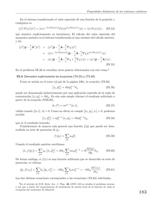 Propiedades din´amicas de los sistemas cu´anticos
En el sistema transformado el valor esperado de una funci´on de la posici´on x
cualquiera es
ψ F(x) ψ = ψ| e−i(e/ c)χ(x,t)
F(x)ei(e/ c)χ(x,t)
|ψ = ψ| F(x) |ψ , (IX.54)
que muestra expl´ıcitamente su invariancia. El c´alculo del valor esperado del
momento can´onico en el sistema transformado es una variante del c´alculo anterior,
y da:
ψ ˆp −
e
c
A ψ = ψ ˆp −
e
c
A−
e
c
χ ψ
= ψ| e−i(e/ c)χ(x,t)
(ˆp −
e
c
A−
e
c
χ)ei(e/ c)χ(x,t)
|ψ
= ψ| (ˆp −
e
c
A−
e
c
χ +
e
c
χ) |ψ = ψ| (ˆp −
e
c
A) |ψ .
(IX.55)
En el problema IX.28 se estudian otros puntos relacionados con este tema.3
IX.8 Demuestre expl´ıcitamente las ecuaciones (T9.33) y (T9.34).
Como se se˜nala en el texto (al pie de la p´agina 238), la ecuaci´on (T9.33)
xi, ˆpn
j = i nˆpn−1
j δij (IX.56)
puede ser demostrada inductivamente por una aplicaci´on repetida de la regla de
conmutaci´on [xi, ˆpj] = i δij. Es a´un m´as simple obtener el resultado solicitado a
partir de la ecuaci´on (VIII.29),
[ˆu, ˆvn
] = nˆvn−1
[ˆu, ˆv] , (IX.57)
v´alida cuando [[ˆu, ˆv] , ˆu] = 0. Como en efecto se cumple [[xi, ˆpj], xi] = 0, podemos
escribir
xi, ˆpn
j = nˆpn−1
j [xi, ˆpj] = i nˆpn−1
j δij, (IX.58)
que es el resultado buscado.
Consideremos de manera m´as general una funci´on f(ˆp) que puede ser desa-
rrollada en serie de potencias de ˆpj:
f (ˆpj) =
j,n
an ˆpn
j . (IX.59)
Usando el resultado anterior escribimos
[ˆxi, f(ˆpj)] =
j,n
an ˆxi, ˆpn
j = i δij
j,n
nan ˆpn−1
j = i
∂f(ˆpi)
∂pi
δij. (IX.60)
De forma an´aloga, si f(x) es una funci´on arbitraria que se desarrolla en serie de
potencias, se obtiene
[ˆpi, f(xj)] =
j,n
bn ˆpi, xn
j = −i δij
j,n
bnnxn−1
j = −i δij
∂f (xj)
∂xj
. (IX.61)
Las dos ´ultimas ecuaciones corresponden a las ecuaciones (T9.34) solicitadas.
3
En el art´ıculo de D.H. Kobe Am. J. Phys. 46 (1978) 342 se estudia el problema inverso,
o sea que a partir del requerimiento de invariancia de norma local de la funci´on de onda se
recuperan las ecuaciones de Maxwell.
183
 