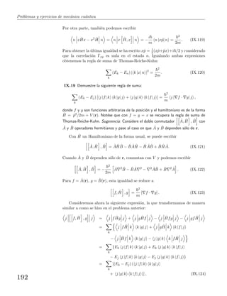 Problemas y ejercicios de mec´anica cu´antica
Por otra parte, tambi´en podemos escribir
n x ˆHx − x2 ˆH n = n x ˆH, x n = −
i
m
n |xˆp| n =
2
2m
. (IX.119)
Para obtener la ´ultima igualdad se ha escrito xˆp = 1
2 (xˆp+ˆpx)+i /2 y considerado
que la correlaci´on Γxp es nula en el estado n. Igualando ambas expresiones
obtenemos la regla de suma de Thomas-Reiche-Kuhn:
k
(Ek − En) | k |x| n |2
=
2
2m
. (IX.120)
IX.19 Demuestre la siguiente regla de suma:
k
(Ek − Ej) [ j |f| k k |g| j + j |g| k k |f| j ] =
2
m
j | f · g| j ,
donde f y g son funciones arbitrarias de la posici´on y el hamiltoniano es de la forma
ˆH = ˆp2/2m + V (r). Not´ese que con f = g = x se recupera la regla de suma de
Thomas-Reiche-Kuhn. Sugerencia: Considere el doble conmutador ˆA, ˆH , ˆB con
ˆA y ˆB operadores hermitianos y pase al caso en que ˆA y ˆB dependen s´olo de r.
Con ˆH un Hamiltoniano de la forma usual, se puede escribir
ˆA, ˆH , ˆB = ˆA ˆH ˆB − ˆB ˆA ˆH − ˆH ˆA ˆB + ˆB ˆH ˆA. (IX.121)
Cuando ˆA y ˆB dependen s´olo de r, conmutan con V y podemos escribir
ˆA, ˆH , ˆB = −
2
2m
ˆA 2 ˆB − ˆB ˆA 2
− 2 ˆA ˆB + ˆB 2 ˆA . (IX.122)
Para f = ˆA(r), g = ˆB(r), esta igualdad se reduce a
f, ˆH , g =
2
m
[ f · g] . (IX.123)
Consideremos ahora la siguiente expresi´on, la que transformamos de manera
similar a como se hizo en el problema anterior:
j f, ˆH , g j = j f ˆHg j + j g ˆHf j − j ˆHfg j − j gf ˆH j
=
k
j f ˆH k k |g| j + j g ˆH k k |f| j
− j ˆHf k k |g| j − j |g| k k f ˆH j
=
k
{Ek j |f| k k |g| j + Ek j |g| k k |f| j
− Ej j |f| k k |g| j − Ej j |g| k k |f| j }
=
k
[(Ek − Ej) ( j |f| k k |g| j
+ j |g| k k |f| j )] , (IX.124)
192
 