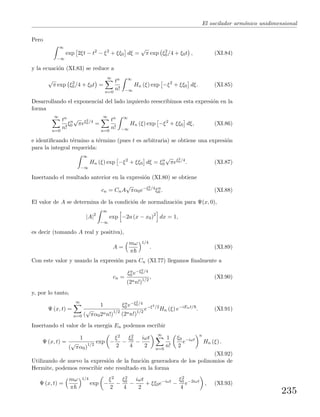 El oscilador arm´onico unidimensional
Pero
∞
−∞
exp 2ξt − t2
− ξ2
+ ξξ0 dξ =
√
π exp ξ2
0/4 + ξ0t , (XI.84)
y la ecuaci´on (XI.83) se reduce a
√
π exp ξ2
0/4 + ξ0t =
∞
n=0
tn
n!
∞
−∞
Hn (ξ) exp −ξ2
+ ξξ0 dξ. (XI.85)
Desarrollando el exponencial del lado izquierdo reescribimos esta expresi´on en la
forma
∞
n=0
tn
n!
ξn
0
√
πeξ2
0/4
=
∞
n=0
tn
n!
∞
−∞
Hn (ξ) exp −ξ2
+ ξξ0 dξ, (XI.86)
e identiﬁcando t´ermino a t´ermino (pues t es arbitraria) se obtiene una expresi´on
para la integral requerida:
∞
−∞
Hn (ξ) exp −ξ2
+ ξξ0 dξ = ξn
0
√
πeξ2
0/4
. (XI.87)
Insertando el resultado anterior en la expresi´on (XI.80) se obtiene
cn = CnA
√
πα0e−ξ2
0/4
ξn
0 . (XI.88)
El valor de A se determina de la condici´on de normalizaci´on para Ψ(x, 0),
|A|2
∞
−∞
exp −2a (x − x0)2
dx = 1,
es decir (tomando A real y positiva),
A =
mω
π
1/4
. (XI.89)
Con este valor y usando la expresi´on para Cn (XI.77) llegamos ﬁnalmente a
cn =
ξn
0 e−ξ2
0/4
(2nn!)1/2
, (XI.90)
y, por lo tanto,
Ψ (x, t) =
∞
n=0
1
(
√
πα02nn!)
1/2
ξn
0 e−ξ2
0/4
(2nn!)1/2
e−ξ2/2
Hn (ξ) e−iEnt/
. (XI.91)
Insertando el valor de la energ´ıa En podemos escribir
Ψ (x, t) =
1
(
√
πα0)
1/2
exp −
ξ2
2
−
ξ2
0
4
−
iωt
2
∞
n=0
1
n!
ξ0
2
e−iωt
n
Hn (ξ) .
(XI.92)
Utilizando de nuevo la expresi´on de la funci´on generadora de los polinomios de
Hermite, podemos reescribir este resultado en la forma
Ψ (x, t) =
mω
π
1/4
exp −
ξ2
2
−
ξ2
0
4
−
iωt
2
+ ξξ0e−iωt
−
ξ2
0
4
e−2iωt
, (XI.93)
235
 