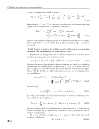 Problemas y ejercicios de mec´anica cu´antica
o bien, regresando a la variable original x,
Ψ (x, t) =
mω
π
1/4
exp −
x2
2α2
0
−
x2
0
4α2
0
−
iωt
2
+
x0x
α2
0
e−iωt
−
x2
0
4α2
0
e−2iωt
.
(XI.94)
Desarrollando e−iωt y e−2iωt en t´erminos de las funciones arm´onicas y separando
la parte real e imaginaria en el exponente, obtenemos
Ψ (x, t) =
mω
π
1/4
exp −
mω
2
(x − x0 cos ωt)2
−i
1
2
ωt +
mω
xx0 sen ωt −
mω
4
x2
0 sen 2ωt . (XI.95)
´Esta es precisamente la expresi´on para el paquete minimal obtenida en el pro-
blema XI.1. N´otese el papel central de la condici´on minimal aα2
0 = 1/2 en esta
derivaci´on.
XI.10 Resuelva el problema del oscilador arm´onico tridimensional en coordenadas
cartesianas. Discuta la degeneraci´on para el caso isotr´opico.
El potencial de este problema es una funci´on separable en cada una de las
coordenadas cartesianas, pues podemos escribir
V (x, y, z) = 1
2 m ω2
1x2
+ ω2
2y2
+ ω2
3z2
= V (x) + V (y) + V (z) . (XI.96)
Esto permite reducir el estudio del problema al caso de tres osciladores arm´onicos
unidimensionales independientes, de frecuencia ω1, ω2 y ω3, oscilando sobre los
ejes Ox, Oy, y Oz, respectivamente, de manera similar a como se hizo en el pro-
blema VI.8. La funci´on de onda resulta el producto de las tres eigenfunciones
correspondientes,
ψn1,n2,n3 (x, y, z) = ψn1 (x)ψn2 (y)ψn3 (z)
=
3
i=1
1
2ni ni!
1/2
mωi
π
1/4
e−ξ2
i /2
Hni (ξi) , (XI.97)
donde se puso
ξi =
mωi
xi, i = 1, 2, 3, ni = 0, 1, 2, 3, . . . (XI.98)
La energ´ıa del oscilador arm´onico tridimensional es la suma de las energ´ıas de los
tres osciladores independientes:
En1,n2,n3 =
3
i=1
Eni = ω1(n1 + 1
2 ) + ω2(n2 + 1
2 ) + ω3(n3 + 1
2 ). (XI.99)
De esta expresi´on sigue que si la raz´on entre las frecuencias ωi es irracional, los
niveles de energ´ıa son no degenerados. Tambi´en es cierto que el estado base es
siempre no degenerado.
En el caso particular isotr´opico ω1 = ω2 = ω3 ≡ ω, y la energ´ıa total puede
escribirse en la forma
En = ω(n + 3
2 ), (XI.100)
236
 