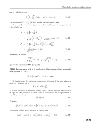 El oscilador arm´onico unidimensional
con lo cual obtenemos
1√
2
ξ −
∂
∂ξ
ψn (x) =
√
n + 1ψn+1 (x) . (XI.120)
Las ecuaciones (XI.115) y (XI.120) son los resultados solicitados.
N´otese que los operadores ˆa y ˆa† se escriben en t´erminos de los operadores ˆx
y ˆp, en la forma:
ˆa = 1√
2
ξ +
∂
∂ξ
=
mω
2
x + α2
0
∂
∂x
=
1
√
2m ω
(mωˆx + iˆp) , (XI.121)
ˆa†
= 1√
2
ξ −
∂
∂ξ
=
mω
2
x − α2
0
∂
∂x
=
1
√
2m ω
(mωˆx − iˆp) . (XI.122)
Invirtiendo se obtiene
ˆx =
2mω
(ˆa†
+ ˆa), ˆp = i
m ω
2
(ˆa†
− ˆa), (XI.123)
que son las ecuaciones (XI.64) y (XI.65).
XI.13 Demuestre que si ˆH es el hamiltoniano del oscilador arm´onico, se cumplen
las ecuaciones (T11.59):
ˆH, ˆa†
= ωˆa†
, ˆH, ˆa = − ωˆa.
El hamiltoniano del oscilador arm´onico en t´erminos de los operadores de
creaci´on y aniquilaci´on es
ˆH = ω ˆa†
ˆa + 1
2 . (XI.124)
El c´alculo solicitado se realiza de manera directa con los m´etodos estudiados en
el cap´ıtulo VIII, tomando en cuenta que el conmutador de los operadores de
creaci´on y aniquilaci´on es
[ˆa, ˆa†
] = 1. (XI.125)
Tenemos
[ ˆH, ˆa†
] = ω[ˆa†
ˆa, ˆa†
] = ω ˆa†
[ˆa, ˆa†
] + [ˆa†
, ˆa†
]ˆa = ωˆa†
. (XI.126)
De manera an´aloga se obtiene el otro conmutador
[ ˆH, ˆa] = ω[ˆa†
ˆa, ˆa] = ω ˆa†
[ˆa, ˆa] + [ˆa†
, ˆa]ˆa = − ωˆa. (XI.127)
239
 
