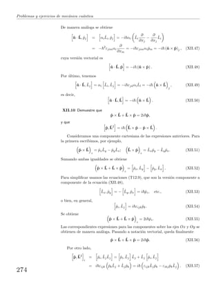 Problemas y ejercicios de mec´anica cu´antica
De manera an´aloga se obtiene
ˆn · ˆL, ˆpj = αi
ˆLi, ˆpj = −i αi
ˆLi
∂
∂xj
−
∂
∂xj
ˆLi
= − 2
εjimαi
∂
∂xm
= −i εjimαi ˆpm = −i (ˆn × ˆp)j , (XII.47)
cuya versi´on vectorial es
ˆn · ˆL, ˆp = −i (ˆn × ˆp) . (XII.48)
Por ´ultimo, tenemos
ˆn · ˆL, ˆLj = αi
ˆLi, ˆLj = −i εjilαi
ˆLl = −i ˆn × ˆL
j
, (XII.49)
es decir,
ˆn · ˆL, ˆL = −i ˆn × ˆL . (XII.50)
XII.10 Demuestre que
ˆp × ˆL + ˆL × ˆp = 2i ˆp,
y que
ˆp, ˆL2
= i ˆL × ˆp − ˆp × ˆL .
Consideramos una componente cartesiana de las expresiones anteriores. Para
la primera escribimos, por ejemplo,
ˆp × ˆL
z
= ˆpx
ˆLy − ˆpy
ˆLx; ˆL × ˆp
z
= ˆLx ˆpy − ˆLy ˆpx. (XII.51)
Sumando ambas igualdades se obtiene
ˆp × ˆL + ˆL × ˆp
z
= ˆpx, ˆLy − ˆpy, ˆLx . (XII.52)
Para simpliﬁcar usamos las ecuaciones (T12.9), que son la versi´on componente a
componente de la ecuaci´on (XII.48),
ˆLx, ˆpy = − ˆLy, ˆpx = i ˆpz, etc., (XII.53)
o bien, en general,
ˆpi, ˆLj = i εijk ˆpk. (XII.54)
Se obtiene
ˆp × ˆL + ˆL × ˆp
z
= 2i ˆpz. (XII.55)
Las correspondientes expresiones para las componentes sobre los ejes Ox y Oy se
obtienen de manera an´aloga. Pasando a notaci´on vectorial, queda ﬁnalmente
ˆp × ˆL + ˆL × ˆp = 2i ˆp. (XII.56)
Por otro lado,
ˆp, ˆL2
i
= ˆpi, ˆLj
ˆLj = ˆpi, ˆLj
ˆLj + ˆLj ˆpi, ˆLj
= i εijk ˆpk
ˆLj + ˆLj ˆpk = i εijk
ˆLj ˆpk − εikj ˆpk
ˆLj . (XII.57)
274
 