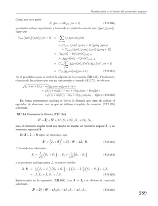Introducci´on a la teor´ıa del momento angular
Como por otra parte
ˆJ+ |jm = Cjm |jm + 1 , (XII.160)
igualando ambas expresiones y tomando el producto escalar con j1m1| j2m2|,
sigue que
Cjm j1m1 j2m2 jm + 1 =
m1,m2
(j1j2m1m2|jm)
× Cj1m1 j1m1 |j1m1 + 1 j2m2 |j2m2
+ Cj2m2 j1m1 |j1m1 j2m2 |j2m2 + 1
= (j1j2m1 − 1m2|jm)Cj1m1−1
+ (j1j2m1m2 − 1|jm)Cj2m2−1
= Cjm
j m
(j1j2m1m2|j m ) j1j2j m |jm + 1
= Cjm(j1j2m1m2|jm + 1). (XII.161)
En el pen´ultimo paso se utiliz´o la adjunta de la ecuaci´on (XII.157). Finalmente,
eliminando las primas que son ya innecesarias y usando (XII.70), se obtiene
(j + m + 1)(j − m)(j1j2m1m2|jm + 1) =
= (j1 + m1)(j1 − m1 + 1)(j1j2m1 − 1m2|jm)
+ (j2 + m2)(j2 − m2 + 1)(j1j2m1m2 − 1|jm). (XII.162)
En forma enteramente an´aloga se deriva la f´ormula que sigue de aplicar el
operador de descenso, con lo que se obtiene completa la ecuaci´on (T12.126)
solicitada.
XII.24 Demuestre la f´ormula (T12.134)
ˆJ2
= ˆJ2
1 + ˆS2
+ 2 ˆJ1z
ˆSz + 2 ˆJ1+
ˆS− + 2 ˆJ1−
ˆS+,
para el momento angular total que resulta de acoplar un momento angular ˆJ1 y un
momento espinorial ˆS.
De ˆJ = ˆJ1 + ˆS sigue de inmediato que
ˆJ2
= ˆJ1 + ˆS
2
= ˆJ2
1 + ˆS2
+ 2ˆJ1 · ˆS. (XII.163)
Utilizando las relaciones
ˆSx =
1
√
2
ˆS+ + ˆS− , ˆSy =
−i
√
2
ˆS+ − ˆS− (XII.164)
y expresiones an´alogas para ˆJi, se puede escribir
ˆJ · ˆS = 1
2
ˆJ+ + ˆJ−
ˆS+ + ˆS− − 1
2
ˆJ+ − ˆJ−
ˆS+ − ˆS− + ˆJz
ˆSz
= ˆJ−
ˆS+ + ˆJ+
ˆS− + ˆJz
ˆSz. (XII.165)
Sustituyendo en la expresi´on (XII.163) (con J → J1) se obtiene el resultado
solicitado:
ˆJ2
= ˆJ2
1 + ˆS2
+ 2 ˆJ1z
ˆSz + 2 ˆJ1+
ˆS− + 2 ˆJ1−
ˆS+. (XII.166)
289
 