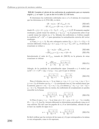 Problemas y ejercicios de mec´anica cu´antica
XII.25 Complete el c´alculo de los coeﬁcientes de acoplamiento para un momento
angular j1 y un esp´ın 1/2, que se dan en la tabla 12.1 del texto.
Si denotamos los coeﬁcientes solicitados con a y b, el sistema de ecuaciones
que los determina es el (T12.136), es decir,
(B − m1) a − 2C−Cj1m1 b = 0, (XII.167)
−2C−Cj1m1 a + (B + m1 + 1) b = 0, (XII.168)
donde B = j (j + 1)−j1 (j1 + 1)− 3/4, C− = C1
2
,− 1
2
= 1/
√
2. El momento angular
resultante j puede tomar los valores j1 + 1/2 y j1 − 1/2; la proyecci´on sobre el eje
z puede tomar los valores m1 ± 1/2. Adem´as, los coeﬁcientes a, b deben cumplir
la condici´on |a|2
+ |b|2
= 1 para garantizar la normalizaci´on correcta del vector
resultante.
a) Caso j = j1 + 1/2. En este subespacio existen 2(j1 + 1/2) + 1 = 2 (j1 + 1)
vectores diferentes. Como j(j + 1) = j1(j1 + 1) + j1 + 3/4, y B = j1, el sistema de
ecuaciones se reduce a
(j1 − m1)a −
√
2Cj1m1 b = 0, (XII.169)
−
√
2Cj1m1 a + (j1 + m1 + 1)b = 0. (XII.170)
Introduciendo el valor de Cj1m1 tomado de (XII.70) en la primera de estas
ecuaciones se obtiene
a
b
=
√
2Cj1m1
j1 − m1
=
j1 + m1 + 1
j1 − m1
. (XII.171)
Adem´as, de la condici´on de normalizaci´on sigue (tomando a y b reales) que
(a/b)2
+ 1 = 1/b2 = (2j1 + 1)/(j1 − m1), por lo que se obtiene
a =
j1 + m1 + 1
2j1 + 1
, b =
j1 − m1
2j1 + 1
. (XII.172)
Para el t´ermino con m2 = 1/2 se tiene j1 + m1 + 1 = j1 + m1 + m2 + 1/2 =
j1 +m+ 1/2; al t´ermino con m2 = −1/2 corresponde una m1 una unidad mayor que
la anterior, pues m = m1 − 1/2 = m1 + 1/2, y se obtiene j1 −m1 = j1 −(m− 1/2) =
j1 − m + 1/2. Tomando esto en cuenta, los coeﬁcientes de acoplamiento se pueden
reescribir en la forma
a =
j1 + m + 1
2
2j1 + 1
, b =
j1 − m + 1
2
2j1 + 1
. (XII.173)
b) Para el caso j = j1 − 1/2 se tiene j(j + 1) = j1(j1 + 1) − j1 − 1/4 y resulta
B = −(j1 + 1). Los 2j1 vectores diferentes se determinan procediendo como en el
caso anterior. En este caso los papeles de a y b se intercambian, adem´as de que
se hace un cambio de signo en a:
a = −
j1 − m + 1
2
2j1 + 1
, b =
j1 + m + 1
2
2j1 + 1
. (XII.174)
Es f´acil veriﬁcar que los vectores de los casos a) y b) que corresponden a la misma
m son ortogonales, como es de esperarse.
290
 