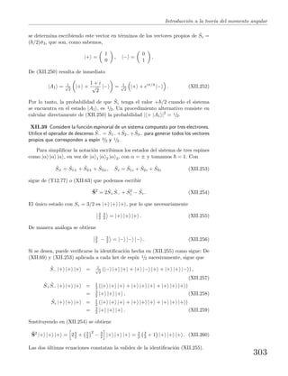 Introducci´on a la teor´ıa del momento angular
se determina escribiendo este vector en t´erminos de los vectores propios de ˆSz =
( /2)ˆσ3, que son, como sabemos,
|+ =
1
0
, |− =
0
1
.
De (XII.250) resulta de inmediato
|A1 = 1√
2
|+ +
1 + i
√
2
|− = 1√
2
|+ + eiπ/4
|− . (XII.252)
Por lo tanto, la probabilidad de que ˆSz tenga el valor + /2 cuando el sistema
se encuentra en el estado |A1 , es 1/2. Un procedimiento alternativo consiste en
calcular directamente de (XII.250) la probabilidad | + |A1 |2
= 1/2.
XII.39 Considere la funci´on espinorial de un sistema compuesto por tres electrones.
Utilice el operador de descenso ˆS− = ˆS1−+ ˆS2−+ ˆS3− para generar todos los vectores
propios que corresponden a esp´ın 3/2 y 1/2.
Para simpliﬁcar la notaci´on escribimos los estados del sistema de tres espines
como |α |α |α , en vez de |α 1 |α 2 |α 3, con α = ± y tomamos = 1. Con
ˆS± = ˆS1± + ˆS2± + ˆS3±, ˆSz = ˆS1z + ˆS2z + ˆS3z (XII.253)
sigue de (T12.77) o (XII.63) que podemos escribir
ˆS2
= 2 ˆS+
ˆS− + ˆS2
z − ˆSz. (XII.254)
El ´unico estado con Sz = 3/2 es |+ |+ |+ , por lo que necesariamente
3
2
3
2 = |+ |+ |+ . (XII.255)
De manera an´aloga se obtiene
3
2 − 3
2 = |− |− |− . (XII.256)
Si se desea, puede veriﬁcarse la identiﬁcaci´on hecha en (XII.255) como sigue: De
(XII.69) y (XII.253) aplicada a cada ket de esp´ın 1/2 sucesivamente, sigue que
ˆS− |+ |+ |+ = 1√
2
(|− |+ |+ + |+ |− |+ + |+ |+ |− ) ,
(XII.257)
ˆS+
ˆS− |+ |+ |+ = 1
2 (|+ |+ |+ + |+ |+ |+ + |+ |+ |+ )
= 3
2 |+ |+ |+ , (XII.258)
ˆSz |+ |+ |+ = 1
2 (|+ |+ |+ + |+ |+ |+ + |+ |+ |+ )
= 3
2 |+ |+ |+ . (XII.259)
Sustituyendo en (XII.254) se obtiene
ˆS2
|+ |+ |+ = 23
2 + 3
2
2
− 3
2 |+ |+ |+ = 3
2
3
2 + 1 |+ |+ |+ . (XII.260)
Las dos ´ultimas ecuaciones constatan la validez de la identiﬁcaci´on (XII.255).
303
 