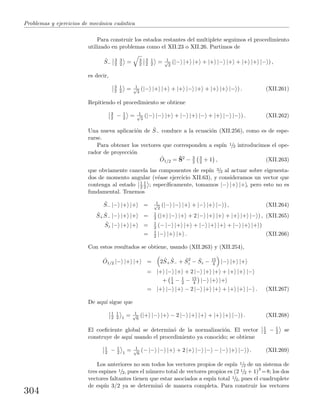 Problemas y ejercicios de mec´anica cu´antica
Para construir los estados restantes del multiplete seguimos el procedimiento
utilizado en problemas como el XII.23 o XII.26. Partimos de
ˆS−
3
2
3
2 = 3
2
3
2
1
2 = 1√
2
(|− |+ |+ + |+ |− |+ + |+ |+ |− ) ,
es decir,
3
2
1
2 = 1√
3
(|− |+ |+ + |+ |− |+ + |+ |+ |− ) . (XII.261)
Repitiendo el procedimiento se obtiene
3
2 − 1
2 = 1√
3
(|− |− |+ + |− |+ |− + |+ |− |− ) . (XII.262)
Una nueva aplicaci´on de ˆS− conduce a la ecuaci´on (XII.256), como es de espe-
rarse.
Para obtener los vectores que corresponden a esp´ın 1/2 introducimos el ope-
rador de proyecci´on
ˆO1/2 = ˆS2
− 3
2
3
2 + 1 , (XII.263)
que obviamente cancela las componentes de esp´ın 3/2 al actuar sobre eigenesta-
dos de momento angular (v´ease ejercicio XII.63), y consideramos un vector que
contenga al estado 1
2
1
2 ; espec´ıﬁcamente, tomamos |− |+ |+ , pero esto no es
fundamental. Tenemos
ˆS− |− |+ |+ = 1√
2
(|− |− |+ + |− |+ |− ) , (XII.264)
ˆS+
ˆS− |− |+ |+ = 1
2 (|+ |− |+ + 2 |− |+ |+ + |+ |+ |− ) , (XII.265)
ˆSz |− |+ |+ = 1
2 (− |− |+ |+ + |− |+ |+ + |− |+ |+ )
= 1
2 |− |+ |+ . (XII.266)
Con estos resultados se obtiene, usando (XII.263) y (XII.254),
ˆO1/2 |− |+ |+ = 2 ˆS+
ˆS− + ˆS2
z − ˆSz − 15
4 |− |+ |+
= |+ |− |+ + 2 |− |+ |+ + |+ |+ |−
+ 1
4 − 1
2 − 15
4 |− |+ |+
= |+ |− |+ − 2 |− |+ |+ + |+ |+ |− . (XII.267)
De aqu´ı sigue que
1
2
1
2 1
= 1√
6
(|+ |− |+ − 2 |− |+ |+ + |+ |+ |− ) . (XII.268)
El coeﬁciente global se determin´o de la normalizaci´on. El vector 1
2 − 1
2 se
construye de aqu´ı usando el procedimiento ya conocido; se obtiene
1
2 − 1
2 1
= 1√
6
(− |− |− |+ + 2 |+ |− |− − |− |+ |− ) . (XII.269)
Los anteriores no son todos los vectores propios de esp´ın 1/2 de un sistema de
tres espines 1/2, pues el n´umero total de vectores propios es (2 1/2 + 1)3
=8; los dos
vectores faltantes tienen que estar asociados a esp´ın total 1/2, pues el cuadruplete
de esp´ın 3/2 ya se determin´o de manera completa. Para construir los vectores
304
 
