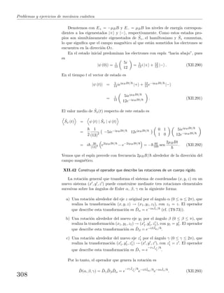 Problemas y ejercicios de mec´anica cu´antica
Denotemos con E+ = −µBB y E− = µBB los niveles de energ´ıa correspon-
dientes a los eigenestados |+ y |− , respectivamente. Como estos estados pro-
pios son simult´aneamente eigenestados de ˆSz, el hamiltoniano y ˆSz conmutan,
lo que signiﬁca que el campo magn´etico al que est´an sometidos los electrones se
encuentra en la direcci´on Oz.
En el estado inicial predominan los electrones con esp´ın “hacia abajo”, pues
es
|ψ (0) = 1
13
5i
12
= 5
13 i |+ + 12
13 |− . (XII.290)
En el tiempo t el vector de estado es
|ψ (t) = 5
13 ieiµBBt/
|+ + 12
13 e−iµBBt/
|−
= 1
13
5ieiµBBt/
12e−iµBBt/ . (XII.291)
El valor medio de ˆSx(t) respecto de este estado es
ˆSx (t) = ψ (t) | ˆSx | ψ (t)
=
2
1
(13)2 −5ie−iµBBt/ 12eiµBBt/ 0 1
1 0
5ieiµBBt/
12e−iµBBt/
= i 30
(13)2 e2iµBBt/
− e−2iµBBt/
= − 60
169 sen
2µBBt
. (XII.292)
Vemos que el esp´ın precede con frecuencia 2µBB/ alrededor de la direcci´on del
campo magn´etico.
XII.42 Construya el operador que describe las rotaciones de un cuerpo r´ıgido.
La rotaci´on general que transforma el sistema de coordenadas (x, y, z) en un
nuevo sistema (x , y , z ) puede construirse mediante tres rotaciones elementales
sucesivas sobre los ´angulos de Euler α, β, γ en la siguiente forma:
a) Una rotaci´on alrededor del eje z original por el ´angulo α (0 ≤ α ≤ 2π), que
realiza la transformaci´on (x, y, z) → (x1, y1, z1), con z1 = z. El operador
que describe esta transformaci´on es ˆDα = e−iα ˆJz/ (cf. (T9.73)).
b) Una rotaci´on alrededor del nuevo eje y1 por el ´angulo β (0 ≤ β ≤ π), que
realiza la transformaci´on (x1, y1, z1) → (x1, y1, z1), con y1 = y1. El operador
que describe esta transformaci´on es ˆDβ = e−iβ ˆJy1 / .
c) Una rotaci´on alrededor del nuevo eje z1 por el ´angulo γ (0 ≤ γ ≤ 2π), que
realiza la transformaci´on (x1, y1, z1) → (x , y , z ), con z1 = z . El operador
que describe esta transformaci´on es ˆDγ = e
−iγ ˆJz1
/
.
Por lo tanto, el operador que genera la rotaci´on es
ˆD(α, β, γ) = ˆDγ
ˆDβ
ˆDα = e
−iγ ˆJz1
/
e−iβ ˆJy1 /
e−iα ˆJz/
. (XII.293)
308
 