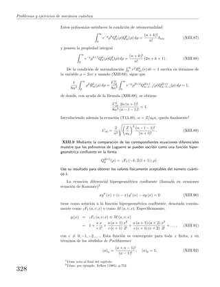 Problemas y ejercicios de mec´anica cu´antica
Estos polinomios satisfacen la condici´on de ortonormalidad
∞
0
e−ρ
ρk
Qk
n(ρ)Qk
m(ρ) dρ =
(n + k)!
n!
δnm (XIII.87)
y poseen la propiedad integral
∞
0
e−ρ
ρk+1
Qk
n(ρ)Qk
n(ρ) dρ =
(n + k)!
n!
(2n + k + 1) . (XIII.88)
De la condici´on de normalizaci´on
∞
0 r2R2
nl (r) dr = 1 escrita en t´erminos de
la variable ρ = 2αr y usando (XIII.83), sigue que
1
8α3
∞
0
ρ2
R2
nl(ρ) dρ =
C2
nl
8α3
∞
0
e−ρ
ρ2l+2
Q2l+1
n−l−1(ρ)Q2l+1
n−l−1(ρ) dρ = 1,
de donde, con ayuda de la f´ormula (XIII.88), se obtiene
C2
nl
8α3
2n (n + l)!
(n − l − 1)!
= 1.
Introduciendo adem´as la ecuaci´on (T13.49), α = Z/a0n, queda ﬁnalmente1
Cnl =
2
n2
Z
a0
3
(n − l − 1)!
(n + l)!
. (XIII.89)
XIII.9 Mediante la comparaci´on de las correspondientes ecuaciones diferenciales
muestre que los polinomios de Laguerre se pueden escribir como una funci´on hiper-
geom´etrica conﬂuente en la forma
Q2l+1
k (ρ) = 1F1 (−k, 2 (l + 1) ; ρ) .
Use su resultado para obtener los valores f´ısicamente aceptables del n´umero cu´anti-
co k.
La ecuaci´on diferencial hipergeom´etrica conﬂuente (llamada en ocasiones
ecuaci´on de Kummer)2
xy (x) + (c − x) y (x) − ay (x) = 0 (XIII.90)
tiene como soluci´on a la funci´on hipergeom´etrica conﬂuente, denotada com´un-
mente como 1F1 (a, c; x) o como M (a, c; x). Espec´ıﬁcamente,
y (x) = 1F1 (a, c; x) ≡ M (a, c; x)
= 1 +
a
c
x
1!
+
a (a + 1)
c (c + 1)
x2
2!
+
a (a + 1) (a + 2)
c (c + 1) (c + 2)
x3
3!
+ . . . , (XIII.91)
con c = 0, −1, −2, . . .. Esta funci´on es convergente para toda x ﬁnita, y en
t´erminos de los s´ımbolos de Pochhammer
(a)n =
(a + n − 1)!
(a − 1)!
, (a)0 = 1, (XIII.92)
1
V´ease nota al ﬁnal del cap´ıtulo.
2
V´ease, por ejemplo, Arfken (1985), p.753.
328
 