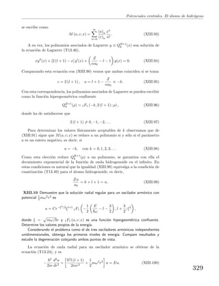 Potenciales centrales. El ´atomo de hidr´ogeno
se escribe como
M (a, c; x) =
∞
n=0
(a)n
(c)n
xn
n!
. (XIII.93)
A su vez, los polinomios asociados de Laguerre y ≡ Q2l+1
k (x) son soluci´on de
la ecuaci´on de Laguerre (T13.46),
xy (x) + [2 (l + 1) − x] y (x) +
Z
αa0
− l − 1 y(x) = 0. (XIII.94)
Comparando esta ecuaci´on con (XIII.90) vemos que ambas coinciden si se toma
c = 2 (l + 1) , a = l + 1 −
Z
αa0
≡ −k. (XIII.95)
Con esta correspondencia, los polinomios asociados de Laguerre se pueden escribir
como la funci´on hipergeom´etrica conﬂuente
Q2l+1
k (ρ) = 1F1 (−k, 2 (l + 1) ; ρ) , (XIII.96)
donde ha de satisfacerse que
2 (l + 1) = 0, −1, −2, . . . (XIII.97)
Para determinar los valores f´ısicamente aceptables de k observamos que de
(XIII.91) sigue que M(a, c; x) se reduce a un polinomio si y s´olo si el par´ametro
a es un entero negativo, es decir, si
a = −k, con k = 0, 1, 2, 3, . . . (XIII.98)
Como esta elecci´on reduce Q2l+1
k (ρ) a un polinomio, se garantiza con ella el
decaimiento exponencial de la funci´on de onda hidrogenoide en el inﬁnito. En
estas condiciones es natural que la igualdad (XIII.98) equivalga a la condici´on de
cuantizaci´on (T13.49) para el ´atomo hidrogenoide, es decir,
Zα
a0
= k + l + 1 = n. (XIII.99)
XIII.10 Demuestre que la soluci´on radial regular para un oscilador arm´onico con
potencial 1
2 mω2r2 es
u = Ce−ξ2/2
ξl+1
1F1 −
1
2
E
ω
− l −
3
2
, l +
3
2
; ξ2
,
donde ξ = mω/ r y 1F1 (a, c; x) es una funci´on hipergeom´etrica conﬂuente.
Determine los valores propios de la energ´ıa.
Considerando el problema como el de tres osciladores arm´onicos independientes
unidimensionales, obtenga los primeros niveles de energ´ıa. Compare resultados y
estudie la degeneraci´on cotejando ambos puntos de vista.
La ecuaci´on de onda radial para un oscilador arm´onico se obtiene de la
ecuaci´on (T13.24), y es
−
2
2m
d2u
dr2
+
2l (l + 1)
2mr2
+
1
2
mω2
r2
u = Eu. (XIII.100)
329
 