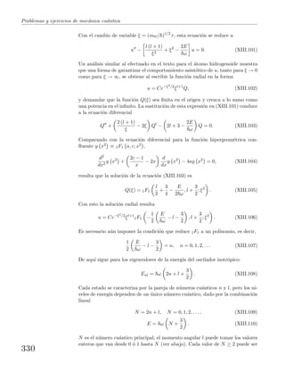 Problemas y ejercicios de mec´anica cu´antica
Con el cambio de variable ξ = (mω/ )1/2
r, esta ecuaci´on se reduce a
u −
l (l + 1)
ξ2
+ ξ2
−
2E
ω
u = 0. (XIII.101)
Un an´alisis similar al efectuado en el texto para el ´atomo hidrogenoide muestra
que una forma de garantizar el comportamiento asint´otico de u, tanto para ξ → 0
como para ξ → ∞, se obtiene al escribir la funci´on radial en la forma
u = Ce−ξ2/2
ξl+1
Q, (XIII.102)
y demandar que la funci´on Q(ξ) sea ﬁnita en el origen y crezca a lo sumo como
una potencia en el inﬁnito. La sustituci´on de esta expresi´on en (XIII.101) conduce
a la ecuaci´on diferencial
Q +
2 (l + 1)
ξ
− 2ξ Q − 2l + 3 −
2E
ω
Q = 0. (XIII.103)
Comparando con la ecuaci´on diferencial para la funci´on hipergeom´etrica con-
ﬂuente y x2 ≡ 1F1 a, c; x2 ,
d2
dx2
y x2
+
2c − 1
x
− 2x
d
dx
y x2
− 4ay x2
= 0, (XIII.104)
resulta que la soluci´on de la ecuaci´on (XIII.103) es
Q(ξ) = 1F1
l
2
+
3
4
−
E
2 ω
, l +
3
2
; ξ2
. (XIII.105)
Con esto la soluci´on radial resulta
u = Ce−ξ2/2
ξl+1
1F1 −
1
2
E
ω
− l −
3
2
, l +
3
2
; ξ2
. (XIII.106)
Es necesario a´un imponer la condici´on que reduce 1F1 a un polinomio, es decir,
1
2
E
ω
− l −
3
2
= n, n = 0, 1, 2, . . . (XIII.107)
De aqu´ı sigue para los eigenvalores de la energ´ıa del oscilador isotr´opico:
Enl = ω 2n + l +
3
2
. (XIII.108)
Cada estado se caracteriza por la pareja de n´umeros cu´anticos n y l, pero los ni-
veles de energ´ıa dependen de un ´unico n´umero cu´antico, dado por la combinaci´on
lineal
N = 2n + l, N = 0, 1, 2, . . . , (XIII.109)
E = ω N +
3
2
. (XIII.110)
N es el n´umero cu´antico principal; el momento angular l puede tomar los valores
enteros que van desde 0 ´o 1 hasta N (ver abajo). Cada valor de N ≥ 2 puede ser
330
 