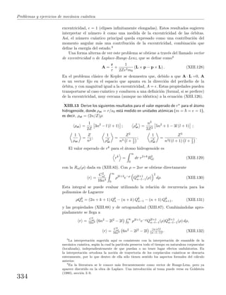 Problemas y ejercicios de mec´anica cu´antica
excentricidad, = 1 (elipses inﬁnitamente elongadas). Estos resultados sugieren
interpretar el n´umero k como una medida de la excentricidad de las ´orbitas.
As´ı, el n´umero cu´antico principal queda expresado como una contribuci´on del
momento angular m´as una contribuci´on de la excentricidad, combinaci´on que
deﬁne la energ´ıa del estado.3
Una forma alterna de ver este problema se obtiene a trav´es del llamado vector
de excentricidad o de Laplace-Runge-Lenz, que se deﬁne como4
A =
r
r
+
1
2Ze2m0
(L × p − p × L) . (XIII.128)
En el problema cl´asico de Kepler se demuestra que, debido a que A · L =0, A
es un vector ﬁjo en el espacio que apunta en la direcci´on del perihelio de la
´orbita, y con magnitud igual a la excentricidad, A = . Estas propiedades pueden
transportarse al caso cu´antico y conducen a una deﬁnici´on (formal, si se preﬁere)
de la excentricidad, muy cercana (aunque no id´entica) a la ecuaci´on (XIII.126).
XIII.13 Derive los siguientes resultados para el valor esperado de rn para el ´atomo
hidrogenoide, donde ρat = r/a0 est´a medido en unidades at´omicas (m = = e = 1),
es decir, ρat = (2n/Z)ρ:
ρat =
1
2Z
3n2
− l (l + 1) ; ρ2
at =
n2
2Z2
5n2
+ 1 − 3l (l + 1) ;
1
ρat
=
Z
n2
;
1
ρ2
at
=
Z2
n3 l + 1
2
;
1
ρ3
at
=
Z3
n3l (l + 1) l + 1
2
.
El valor esperado de rk para el ´atomo hidrogenoide es
rk
=
∞
0
dr r2+k
R2
nl (XIII.129)
con la Rnl(ρ) dada en (XIII.83). Con ρ = 2αr se obtiene directamente
r =
C2
nl
16α4
∞
0
ρ2l+3
e−ρ
Q2l+1
n−l−1(ρ)
2
dρ. (XIII.130)
Esta integral se puede evaluar utilizando la relaci´on de recurrencia para los
polinomios de Laguerre
ρQk
n = (2n + k + 1) Qk
n − (n + k) Qk
n−1 − (n + 1) Qk
n+1, (XIII.131)
y las propiedades (XIII.88) y de ortogonalidad (XIII.87). Combin´andolas apro-
piadamente se llega a
r =
C2
nl
16α4 6n2 − 2l2 − 2l
∞
0 ρ2l+1e−ρQ2l+1
n−l−1(ρ)Q2l+1
n−l−1(ρ) dρ,
r =
C2
nl
16α4 6n2 − 2l2 − 2l (n+l)!
(n−l−1)! . (XIII.132)
3
La interpretaci´on sugerida aqu´ı es consistente con la interpretaci´on de ensamble de la
mec´anica cu´antica, seg´un la cual la part´ıcula preserva todo el tiempo su naturaleza corpuscular
(localizada), independientemente de que puedan o no tener lugar efectos ondulatorios. En
la interpretaci´on ortodoxa la noci´on de trayectoria de los corp´usculos cu´anticos se descarta
enteramente, por lo que dentro de ella s´olo tienen sentido los aspectos formales del c´alculo
anterior.
4
En la literatura se le conoce m´as frecuentemente como vector de Runge-Lenz, pero ya
aparece discutido en la obra de Laplace. Una introducci´on al tema puede verse en Goldstein
(1980), secci´on 3–9.
334
 
