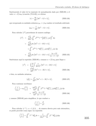 Potenciales centrales. El ´atomo de hidr´ogeno
Sustituyendo el valor de la constante de normalizaci´on dado por (XIII.89) y el
valor α = Z/na0 (ecuaci´on (T13.49)), se obtiene
r =
a0
2Z
3n2
− l (l + 1) , (XIII.133)
que reexpresado en unidades at´omicas ρat = r/a0 conduce al resultado solicitado:
ρat =
1
2Z
3n2
− l (l + 1) . (XIII.134)
Para calcular r2 procedemos de manera an´aloga:
r2
=
C2
nl
32α5
∞
0
ρ2l+4
e−ρ
Q2l+1
n−l−1(ρ)
2
dρ.
=
C2
nl
32α5
4n 5n2
+ 1 − 3l (l + 1)
×
∞
0
ρ2l+1
e−ρ
Q2l+1
n−l−1 (ρ) Q2l+1
n−l−1 (ρ) dρ
=
C2
nl
32α5
4n 5n2
+ 1 − 3l (l + 1)
(n + l)!
(n − l − 1)!
. (XIII.135)
Sustituimos aqu´ı la expresi´on (XIII.89) y usamos α = Z/na0 para llegar a
r2
=
Z
a0
3
1
2n3α5
5n2
+ 1 − 3l (l + 1)
=
n2a2
0
2Z2
5n2
+ 1 − 3l (l + 1) , (XIII.136)
o bien, en unidades at´omicas,
ρ2
at =
n2
2Z2
5n2
+ 1 − 3l (l + 1) . (XIII.137)
Para continuar escribimos
1
ρat
= a0
1
r
=
a0C2
nl
4α2
∞
0
ρ2l+1
e−ρ
Q2l+1
n−l−1(ρ)Q2l+1
n−l−1(ρ) dρ
=
a0C2
nl
4α2
(n + l)!
(n − l − 1)!
(XIII.138)
y usamos (XIII.89) para simpliﬁcar, lo que conduce a
1
ρat
=
Z
n2
. (XIII.139)
Para calcular r−s , s = 1, 2, 3, . . . de manera directa pero m´as sistem´atica,
se puede proceder como sigue. La expresi´on
1
rs
=
∞
0
r2−s
R2
nl dr =
1
(2α)3−s
∞
0
ρ2−s
R2
nl (ρ)dρ
335
 