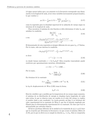 Problemas y ejercicios de mec´anica cu´antica
(el signo menos indica que a un aumento en la frecuencia corresponde una dismi-
nuci´on en la longitud de onda, al ser estas variables inversamente proporcionales),
lo que conduce a
ρT (λ) =
c
λ2
ρT (c/λ) =
8πhc
λ5
1
ehc/λkBT − 1
(I.17)
como la expresi´on para la densidad espectral de la radiaci´on de cuerpo negro en
t´erminos de la longitud de onda.
Para encontrar el m´aximo de esta funci´on se debe determinar el valor λm que
satisface la condici´on
dρT (λ)
dλ λm
= 0, (I.18)
o sea
−5λmkBT ehc/λmkBT − 1 + hcehc/λmkBT
λ2
mkBT ehc/λmkBT − 1
2 = 0.
El denominador de esta expresi´on es siempre diferente de cero para λm y T ﬁnitas.
Por lo tanto, s´olo nos interesa la condici´on
−5λmkBT ehc/λmkBT
− 1 + hcehc/λmkBT
= 0,
es decir
e−x
+ 1
5 x − 1 = 0, (I.19)
en donde hemos sustituido x = hc/λmkBT. Esta ecuaci´on trascendente puede
resolverse por aproximaciones sucesivas, obteni´endose
x 5(1 − e−5
) = 4.965 . . .
Por lo tanto,
λm =
2π c
4.965
1
kBT
. (I.20)
En t´erminos de la constante
b ≡
hc
4.965kB
= 2.8978 × 10−3
m · K, (I.21)
la ley de desplazamiento de Wien (I.20) toma la forma
λmT = b. (I.22)
Esta ley establece que a medida que la temperatura de un cuerpo negro aumenta,
el m´aximo de su distribuci´on de energ´ıa se desplaza hacia longitudes de onda
m´as cortas, lo que se observa como un cambio en el color del cuerpo (y explica
el nombre dado a este resultado). La teor´ıa permite as´ı ﬁjar h en t´erminos del
valor experimental de la constante de Wien b, que fue el m´etodo empleado por
Planck para la determinaci´on experimental de su constante. Es claro que b no es
determinable por m´etodos cl´asicos.
El factor jacobiano diferente de la unidad en la transici´on de ρ(ω) a ρ(λ) hace
que la ecuaci´on que determina la frecuencia a la que ocurre el m´aximo diﬁera de
(I.19), por lo que en efecto no se cumple la relaci´on νm =c/λm. Esto se comprueba
4
 