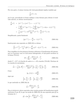 Potenciales centrales. El ´atomo de hidr´ogeno
Por otra parte, el mismo teorema del virial generalizado implica tambi´en que
d
dt
rs
= 0,
por lo que, procediendo en forma an´aloga a como hicimos para obtener el resul-
tado anterior, se obtiene sucesivamente
d
dt
rs
= ˙rrs−1
+ r ˙rrs−2
+ · · · + rs−1
˙r
=
1
m
s
n=1
rn−1
ˆprrs−n
=
1
m
s
n=1
ˆprrs−1
+ i (n − 1) rs−2
=
s
m
ˆprrs−1
+ i
s (s + 1)
2m
rs−2
−
i
m
s rs−2
= 0.
Simpliﬁcando, queda ﬁnalmente
ˆprrs−1
= −
i
2
(s − 1) rs−2
. (XIII.153)
Sustituyendo esta expresi´on en (XIII.152) se obtiene
∧
˙pr rs+1
+
s + 1
m
ˆp2
rrs
+
2
4m
s s2
− 1 rs−2
= 0. (XIII.154)
Para simpliﬁcar los dos primeros t´erminos utilizamos el hamiltoniano del sistema,
que en el presente caso es el del ´atomo hidrogenoide, el cual puede escribirse en
la forma (T13.41)
ˆH =
ˆp2
r
2m
+
2l (l + 1)
2mr2
−
C
r
, (XIII.155)
donde C = Ze2 y la funci´on de onda es u = rR, ecuaci´on (T13.23). Partimos de
la ecuaci´on de movimiento
∧
˙pr= −
i
ˆpr, ˆH = −
i l (l + 1)
2mr2
ˆpr,
1
r2
+
iC
ˆpr,
1
r
. (XIII.156)
Como
[ˆpr, f (r)] = −i
∂f
∂r
, (XIII.157)
sigue que
ˆpr,
1
r
=
i
r2
, ˆpr,
1
r2
=
2i
r3
, (XIII.158)
lo que sustituido en (XIII.156) da
∧
˙pr=
2l (l + 1)
mr3
−
C
r2
. (XIII.159)
Para el c´alculo de valores esperados sobre estados propios del hamiltoniano puede
sustituirse E por ˆH, lo que con ayuda de (XIII.155) da una expresi´on para ˆp2
r en
t´erminos de r:
ˆp2
r = 2m E −
2l (l + 1)
2mr2
+
C
r
. (XIII.160)
339
 