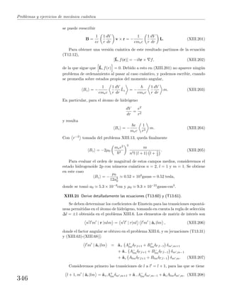Problemas y ejercicios de mec´anica cu´antica
se puede reescribir
B =
1
ec
1
r
dV
dr
v × r = −
1
emec
1
r
dV
dr
L. (XIII.201)
Para obtener una versi´on cu´antica de este resultado partimos de la ecuaci´on
(T12.12),
[ˆL, f(r)] = −i r × f, (XIII.202)
de la que sigue que ˆL, f(r) = 0. Debido a esto en (XIII.201) no aparece ning´un
problema de ordenamiento al pasar al caso cu´antico, y podemos escribir, cuando
se promedia sobre estados propios del momento angular,
Bz = −
1
emec
1
r
dV
dr
ˆLz = −
emec
1
r
dV
dr
m. (XIII.203)
En particular, para el ´atomo de hidr´ogeno
dV
dr
=
e2
r2
y resulta
Bz = −
e
mec
1
r3
m. (XIII.204)
Con r−3 tomada del problema XIII.13, queda ﬁnalmente
Bz = −2µ0
mee2
2
3
m
n3l (l + 1) l + 1
2
. (XIII.205)
Para evaluar el orden de magnitud de estos campos medios, consideremos el
estado hidrogenoide 2p con n´umeros cu´anticos n = 2, l = 1 y m = 1. Se obtiene
en este caso
Bz = −
µ0
12a3
0
0.52 × 104
gauss = 0.52 tesla,
donde se tom´o a0 5.3 × 10−9cm y µ0 9.3 × 10−21gauss·cm3.
XIII.21 Derive detalladamente las ecuaciones (T13.60) y (T13.61).
Se deben determinar los coeﬁcientes de Einstein para las transiciones espont´a-
neas permitidas en el ´atomo de hidr´ogeno, tomando en cuenta la regla de selecci´on
∆l = ±1 obtenida en el problema XIII.6. Los elementos de matriz de inter´es son
n l m | r |nlm = n l | r|nl l m | ˆar|lm , (XIII.206)
donde el factor angular se obtuvo en el problema XIII.6, y es [ecuaciones (T13.31)
y (XIII.63)-(XIII.68)]:
l m | ˆar|lm = ˆa+ A+
lmδl ,l+1 + B+
lmδl ,l−1 δm ,m+1
+ ˆa− A−
lmδl ,l+1 + B−
lmδl ,l−1 δm ,m−1
+ ˆaz Almδl ,l+1 + Blmδl ,l−1 δm ,m. (XIII.207)
Consideremos primero las transiciones de l a l = l + 1, para las que se tiene
l + 1, m | ˆar|lm = ˆa+A+
lmδm ,m+1 + ˆa−A−
lmδm ,m−1 + ˆazAlmδm ,m. (XIII.208)
346
 