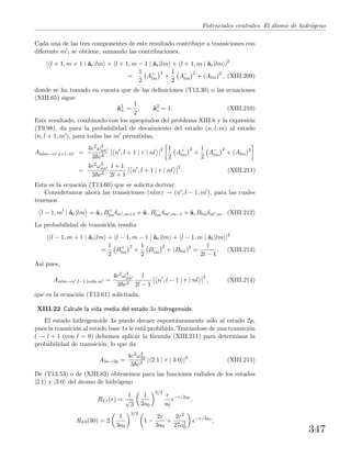 Potenciales centrales. El ´atomo de hidr´ogeno
Cada una de las tres componentes de este resultado contribuye a transiciones con
diferente m ; se obtiene, sumando las contribuciones,
| l + 1, m + 1 | ˆar|lm + l + 1, m − 1 | ˆar|lm + l + 1, m | ˆar|lm |2
=
1
2
A+
lm
2
+
1
2
A−
lm
2
+ (Alm)2
, (XIII.209)
donde se ha tomado en cuenta que de las deﬁniciones (T13.30) o las ecuaciones
(XIII.65) sigue
ˆa2
± =
1
2
, ˆa2
z = 1. (XIII.210)
Este resultado, combinado con los apropiados del problema XIII.6 y la expresi´on
(T9.98), da para la probabilidad de decaimiento del estado (n, l, m) al estado
(n, l + 1, m ), para todas las m permitidas,
Anlm→n ,l+1, m =
4e2ω3
nn
3 c3
n , l + 1 | r | nl
2 1
2
A+
lm
2
+
1
2
A−
lm
2
+ (Alm)2
=
4e2ω3
nn
3 c3
l + 1
2l + 1
n , l + 1 | r | nl
2
. (XIII.211)
Esta es la ecuaci´on (T13.60) que se solicita derivar.
Consideramos ahora las transiciones (nlm) → (n , l − 1, m ), para las cuales
tenemos
l − 1, m | ˆar|lm = ˆa+B+
lmδm ,m+1 + ˆa−B−
lmδm ,m−1 + ˆazBlmδm ,m. (XIII.212)
La probabilidad de transici´on resulta
| l − 1, m + 1 | ˆar|lm + l − 1, m − 1 | ˆar|lm + l − 1, m | ˆar|lm |2
=
1
2
B+
lm
2
+
1
2
B−
lm
2
+ (Blm)2
=
l
2l − 1
. (XIII.213)
As´ı pues,
Anlm→n ,l−1,toda m =
4e2ω3
nn
3 c3
l
2l − 1
n , l − 1 | r | nl
2
, (XIII.214)
que es la ecuaci´on (T13.61) solicitada.
XIII.22 Calcule la vida media del estado 3s hidrogenoide.
El estado hidrogenoide 3s puede decaer espont´aneamente s´olo al estado 2p,
pues la transici´on al estado base 1s le est´a prohibida. Trat´andose de una transici´on
l → l + 1 (con l = 0) debemos aplicar la f´ormula (XIII.211) para determinar la
probabilidad de transici´on, lo que da
A3s→2p =
4e2ω3
32
3 c3
| 2 1 | r | 3 0 |2
. (XIII.215)
De (T13.53) o de (XIII.83) obtenemos para las funciones radiales de los estados
|2 1 y |3 0 del ´atomo de hidr´ogeno
R2 1(r) =
1
√
3
1
2a0
3/2
r
a0
e−r/2a0
,
R3 0(30) = 2
1
3a0
3/2
1 −
2r
3a0
+
2r2
27a2
0
e−r/3a0
,
347
 