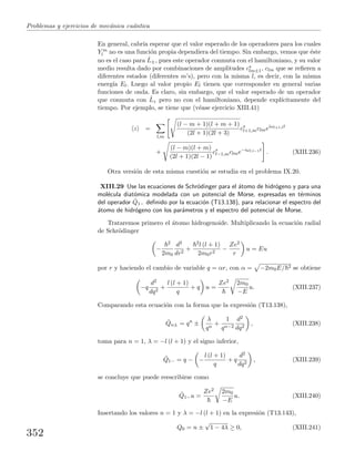 Problemas y ejercicios de mec´anica cu´antica
En general, cabr´ıa esperar que el valor esperado de los operadores para los cuales
Y m
l no es una funci´on propia dependiera del tiempo. Sin embargo, vemos que ´este
no es el caso para ˆL±, pues este operador conmuta con el hamiltoniano, y su valor
medio resulta dado por combinaciones de amplitudes c∗
lm±1, clm que se reﬁeren a
diferentes estados (diferentes m’s), pero con la misma l, es decir, con la misma
energ´ıa El. Luego al valor propio El tienen que corresponder en general varias
funciones de onda. Es claro, sin embargo, que el valor esperado de un operador
que conmuta con ˆLz pero no con el hamiltoniano, depende expl´ıcitamente del
tiempo. Por ejemplo, se tiene que (v´ease ejercicio XIII.41)
z =
l,m
(l − m + 1)(l + m + 1)
(2l + 1)(2l + 3)
c∗
l+1,mclmeiωl+1,lt
+
(l − m)(l + m)
(2l + 1)(2l − 1)
c∗
l−1,mclme−iωl,l−1t
. (XIII.236)
Otra versi´on de esta misma cuesti´on se estudia en el problema IX.20.
XIII.29 Use las ecuaciones de Schr¨odinger para el ´atomo de hidr´ogeno y para una
mol´ecula diat´omica modelada con un potencial de Morse, expresadas en t´erminos
del operador ˆQ1− deﬁnido por la ecuaci´on (T13.138), para relacionar el espectro del
´atomo de hidr´ogeno con los par´ametros y el espectro del potencial de Morse.
Trataremos primero el ´atomo hidrogenoide. Multiplicando la ecuaci´on radial
de Schr¨odinger
−
2
2m0
d2
dr2
+
2l (l + 1)
2m0r2
−
Ze2
r
u = Eu
por r y haciendo el cambio de variable q = αr, con α = −2m0E/ 2 se obtiene
−q
d2
dq2
+
l (l + 1)
q
+ q u =
Ze2 2m0
−E
u. (XIII.237)
Comparando esta ecuaci´on con la forma que la expresi´on (T13.138),
ˆQn± = qn
±
λ
qn
+
1
qn−2
d2
dq2
, (XIII.238)
toma para n = 1, λ = −l (l + 1) y el signo inferior,
ˆQ1− = q − −
l (l + 1)
q
+ q
d2
dq2
, (XIII.239)
se concluye que puede reescribirse como
ˆQ1−u =
Ze2 2m0
−E
u. (XIII.240)
Insertando los valores n = 1 y λ = −l (l + 1) en la expresi´on (T13.143),
Q0 = n ±
√
1 − 4λ ≥ 0, (XIII.241)
352
 