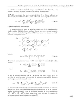 M´etodos aproximados II: teor´ıa de perturbaciones independientes del tiempo. Efecto Stark
los c´alculos, lo que hace el c´alculo simple, pero laborioso. Con el resultado del
siguiente problema se puede simpliﬁcar un tanto el procedimiento.
XIV.2 Demuestre que si f es una variable din´amica de un sistema cu´antico, sus
elementos de matriz determinados a primer orden de la teor´ıa de perturbaciones son
fnm = f(0)
nm +
k=n
Vknf
(0)
km
E
(0)
n − E
(0)
k
+
k=m
Vkmf
(0)
nk
E
(0)
m − E
(0)
k
. (XIV.40)
¿Cu´ando es aplicable este resultado?
A primer orden de la teor´ıa de perturbaciones la funci´on de onda est´a dada
por la ecuaci´on (XIV.16). Con su ayuda se obtiene para los elementos de matriz
fnm de una variable din´amica gen´erica ˆf del sistema, conservando en el desarrollo
t´erminos hasta primer orden,
fnm = Ψn| f |Ψm
= ψ(0)
n +
l
C
(1)
nl ψ
(0)
l
ˆf ψ(0)
m +
k
C
(1)
mkψ
(0)
k
= ψ(0)
n f ψ(0)
m +
k
C
(1)
mk ψ(0)
n f ψ
(0)
k
+
l
C
(1)
nl ψ
(0)
l f ψ(0)
m ,
es decir,
fnm = f(0)
nm +
k
C
(1)
mkf
(0)
nk +
l
C
(1)
nl f
(0)
lm . (XIV.41)
Recordando que a primer orden es posible tomar C
(1)
nn = 0 (ecuaci´on (T14.12)),
se tiene
fnm = f(0)
nm +
k=m
C
(1)
mkf
(0)
nk +
l=n
C
(1)
nl f
(0)
lm ,
o mejor,
fnm = f(0)
nm +
k=m
C
(1)
mkf
(0)
nk +
k=n
C
(1)
nk f
(0)
km. (XIV.42)
Si aqu´ı se utiliza la f´ormula (XIV.17) se obtiene que, hasta primer orden de
la teor´ıa de perturbaciones, los elementos de matriz de una variable din´amica
gen´erica pueden escribirse en la forma
fnm = f(0)
nm +
k=n
Vkn
E
(0)
n − E
(0)
k
f
(0)
km +
k=m
Vkm
E
(0)
m − E
(0)
k
f
(0)
nk . (XIV.43)
Es claro que este resultado s´olo puede aplicarse cuando los niveles n, m no son
degenerados, y sus energ´ıas est´an suﬁcientemente separadas de las de cualquier
posible estado intermedio k, de tal forma que ninguno de los denominadores
E
(0)
n − E
(0)
k o E
(0)
m − E
(0)
k se hace tan peque˜no como para que los t´erminos de
correcci´on dejen de ser peque˜nos respecto a f
(0)
nm.
379
 
