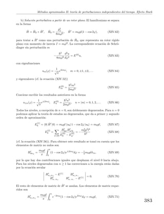M´etodos aproximados II: teor´ıa de perturbaciones independientes del tiempo. Efecto Stark
b) Soluci´on perturbativa a partir de un rotor plano. El hamiltoniano se separa
en la forma
ˆH = ˆH0 + ˆH , ˆH0 =
ˆp2
ϕ
8m0l2
, ˆH = m0gl(1 − cos 2ϕ), (XIV.62)
para tratar a ˆH como una perturbaci´on de ˆH0, que representa un rotor r´ıgido
plano con momento de inercia I = m0l2. La correspondiente ecuaci´on de Schr¨o-
dinger sin perturbaci´on es
−
2
8m0l2
d2u
dϕ2
= E(0)
u, (XIV.63)
con eigenfunciones
um(ϕ) =
1
√
π
e2imϕ
; m = 0, ±1, ±2, . . . (XIV.64)
y eigenvalores (cf. la ecuaci´on (XIV.52))
E(0)
m =
2m2
2m0l2
. (XIV.65)
Conviene escribir los resultados anteriores en la forma
u±n(ϕ) =
1
√
π
e±2inϕ
; E(0)
n =
2n2
2m0l2
, n = |m| = 0, 1, 2, . . . (XIV.66)
Todos los niveles, a excepci´on de n = 0, son doblemente degenerados. Para n = 0
podemos aplicar la teor´ıa de estados no degenerados, que da a primer y segundo
orden de aproximaci´on:
E
(1)
0 = 0| ˆH |0 = m0gl u0| 1 − cos 2ϕ |u0 = m0gl, (XIV.67)
E
(2)
0 =
n =0
H0n Hn 0
E
(0)
0 − E
(0)
n
= −
m3
0g2l4
2
(XIV.68)
(cf. la ecuaci´on (XIV.56)). Para obtener este resultado se tom´o en cuenta que los
elementos de matriz no nulos son
H0n±
=
m0gl
π
π
0
(1 − cos 2ϕ)e±2inϕ
dϕ = −1
2 m0glδ1n, (XIV.69)
por lo que hay dos contribuciones iguales que desplazan el nivel 0 hacia abajo.
Para los niveles degenerados con n ≥ 1 las correcciones a la energ´ıa est´an dadas
por la ecuaci´on secular
Hn+n+
− E(1) Hn+n−
Hn−n+
Hn−n−
− E(1) = 0. (XIV.70)
El resto de elementos de matriz de ˆH se anulan. Los elementos de matriz reque-
ridos son
Hn+n+
=
m0gl
π
π
0
e−2inϕ
(1 − cos 2ϕ)e2inϕ
dϕ = m0gl, (XIV.71)
383
 