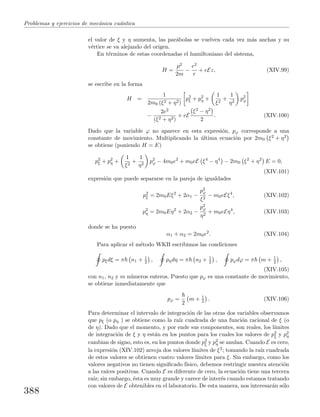 Problemas y ejercicios de mec´anica cu´antica
el valor de ξ y η aumenta, las par´abolas se vuelven cada vez m´as anchas y su
v´ertice se va alejando del origen.
En t´erminos de estas coordenadas el hamiltoniano del sistema,
H =
p2
2m
−
e2
r
+ eEz, (XIV.99)
se escribe en la forma
H =
1
2m0 (ξ2 + η2)
p2
ξ + p2
η +
1
ξ2
+
1
η2
p2
ϕ
−
2e2
(ξ2 + η2)
+ eE
ξ2 − η2
2
. (XIV.100)
Dado que la variable ϕ no aparece en esta expresi´on, pϕ corresponde a una
constante de movimiento. Multiplicando la ´ultima ecuaci´on por 2m0 ξ2 + η2
se obtiene (poniendo H = E)
p2
ξ + p2
η +
1
ξ2
+
1
η2
p2
ϕ − 4m0e2
+ m0eE ξ4
− η4
− 2m0 ξ2
+ η2
E = 0,
(XIV.101)
expresi´on que puede separarse en la pareja de igualdades
p2
ξ = 2m0Eξ2
+ 2α1 −
p2
ϕ
ξ2
− m0eEξ4
, (XIV.102)
p2
η = 2m0Eη2
+ 2α2 −
p2
ϕ
η2
+ m0eEη4
, (XIV.103)
donde se ha puesto
α1 + α2 = 2m0e2
. (XIV.104)
Para aplicar el m´etodo WKB escribimos las condiciones
pξdξ = π n1 + 1
2 , pηdη = π n2 + 1
2 , pϕdϕ = π m + 1
2 ,
(XIV.105)
con n1, n2 y m n´umeros enteros. Puesto que pϕ es una constante de movimiento,
se obtiene inmediatamente que
pϕ =
2
m + 1
2 . (XIV.106)
Para determinar el intervalo de integraci´on de las otras dos variables observamos
que pξ (o pη ) se obtiene como la ra´ız cuadrada de una funci´on racional de ξ (o
de η). Dado que el momento, y por ende sus componentes, son reales, los l´ımites
de integraci´on de ξ y η est´an en los puntos para los cuales los valores de p2
ξ y p2
η
cambian de signo, esto es, en los puntos donde p2
ξ y p2
η se anulan. Cuando E es cero,
la expresi´on (XIV.102) arroja dos valores l´ımites de ξ2; tomando la ra´ız cuadrada
de estos valores se obtienen cuatro valores l´ımites para ξ. Sin embargo, como los
valores negativos no tienen signiﬁcado f´ısico, debemos restringir nuestra atenci´on
a las ra´ıces positivas. Cuando E es diferente de cero, la ecuaci´on tiene una tercera
ra´ız; sin embargo, ´esta es muy grande y carece de inter´es cuando estamos tratando
con valores de E obtenibles en el laboratorio. De esta manera, nos interesar´an s´olo
388
 