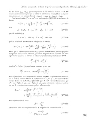 M´etodos aproximados II: teor´ıa de perturbaciones independientes del tiempo. Efecto Stark
las dos ra´ıces ξm´ax y ξm´ın que corresponden al par obtenido cuando E = 0. De
estas consideraciones sigue que la ´orbita de inter´es est´a restringida a un espacio
anular acotado por las superﬁcies ξ = ξm´ın, ξ = ξm´ax; η = ηm´ın, η = ηm´ax.
Con la sustituci´on ξ2 = x o η2 = x las integrales (XIV.105) se reducen a la
forma
π n + 1
2 = 1
2 A +
2B
x
+
C
x2
+ Dx
1/2
dx, (XIV.107)
con
A = 2m0E, B = α1, C = −p2
ϕ, D = −meE (XIV.108)
para la variable ξ, y
A = 2m0E, B = α2, C = −p2
ϕ, D = meE (XIV.109)
para la variable η. Efectuando la integraci´on se obtiene
2π n + 1
2 = −2πi
√
C −
B
√
A
+ i
πD
2A3/2
3B2
A
− C . (XIV.110)
Dado que el t´ermino que contiene D, y que da el efecto Stark, es muy peque˜no
comparado con los dos primeros, podemos despreciarlo sin cometer un error
apreciable. Con esto se obtiene en primera aproximaci´on para la raz´on B2/A
B2
A
=
√
C − i
n h
π
2
, (XIV.111)
donde n = 1/2 (n + 1/2), con lo cual resulta a su vez que
3B2
A
− C = 2C − 6in h
√
C
π
− 3
n h
π
2
. (XIV.112)
Sustituyendo este valor en el ´ultimo t´ermino de (XIV.110) queda una ecuaci´on,
de la cual es posible obtener B en t´erminos de A, C, y D. Introduciendo los
valores dados por (XIV.108) y (XIV.109) para B y D, y tomando en cuenta que
n = n1 = 1/2 (n1 + 1/2) ´o n2 = 1/2 (n2 + 1/2), seg´un se trate de ξ o de η, se obtiene
un par de ecuaciones cuya suma conduce a la expresi´on
2m0e2
=
√
A 2
√
C − i
(n1 + n2) h
π
+
m0eE
2A
3
2
n 2
2 − n 2
1 h2
π2
+ i
3 (n2 − n1) h
√
C
π
. (XIV.113)
Sustituyendo aqu´ı el valor
√
C = −i
m h
2π
(XIV.114)
obtenemos como valor aproximado de A, despreciando los t´erminos en E,
A = −
4π2m2
0e4
h2 (n1 + n2 + m )2 . (XIV.115)
389
 