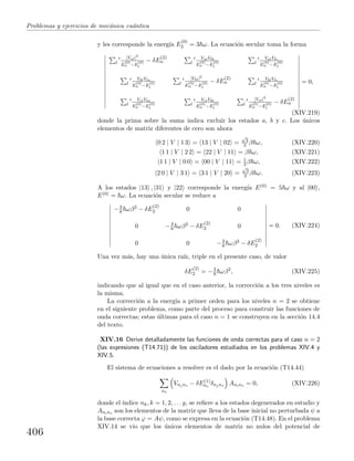 Problemas y ejercicios de mec´anica cu´antica
y les corresponde la energ´ıa E
(0)
2 = 3 ω. La ecuaci´on secular toma la forma
l
|Val|2
E
(0)
n −E
(0)
l
− δE
(2)
n l
ValVlb
E
(0)
n −E
(0)
l
l
ValVlc
E
(0)
n −E
(0)
l
l
VblVla
E
(0)
n −E
(0)
l
l
|Vbl|2
E
(0)
n −E
(0)
l
− δE
(2)
n l
VblVlc
E
(0)
n −E
(0)
l
l
VclVla
E
(0)
n −E
(0)
l
l
VclVlb
E
(0)
n −E
(0)
l
l
|Vcl|2
E
(0)
n −E
(0)
l
− δE
(2)
n
= 0,
(XIV.219)
donde la prima sobre la suma indica excluir los estados a, b y c. Los ´unicos
elementos de matriz diferentes de cero son ahora
0 2 | V | 1 3 = 13 | V | 02 =
√
3
2 β ω, (XIV.220)
1 1 | V | 2 2 = 22 | V | 11 = β ω, (XIV.221)
1 1 | V | 0 0 = 00 | V | 11 = 1
2 β ω, (XIV.222)
2 0 | V | 3 1 = 3 1 | V | 20 =
√
3
2 β ω. (XIV.223)
A los estados |13 , |31 y |22 corresponde la energ´ıa E(0) = 5 ω y al |00 ,
E(0) = ω. La ecuaci´on secular se reduce a
−3
8 ωβ2 − δE
(2)
2 0 0
0 −3
8 ωβ2 − δE
(2)
2 0
0 0 −3
8 ωβ2 − δE
(2)
2
= 0. (XIV.224)
Una vez m´as, hay una ´unica ra´ız, triple en el presente caso, de valor
δE
(2)
2 = −3
8 ωβ2
, (XIV.225)
indicando que al igual que en el caso anterior, la correcci´on a los tres niveles es
la misma.
La correcci´on a la energ´ıa a primer orden para los niveles n = 2 se obtiene
en el siguiente problema, como parte del proceso para construir las funciones de
onda correctas; estas ´ultimas para el caso n = 1 se construyen en la secci´on 14.4
del texto.
XIV.16 Derive detalladamente las funciones de onda correctas para el caso n = 2
(las expresiones (T14.71)) de los osciladores estudiados en los problemas XIV.4 y
XIV.5.
El sistema de ecuaciones a resolver es el dado por la ecuaci´on (T14.44)
ns
Vnjns − δE(1)
ni
δnjns Anins = 0, (XIV.226)
donde el ´ındice nk, k = 1, 2, . . . g, se reﬁere a los estados degenerados en estudio y
Anins son los elementos de la matriz que lleva de la base inicial no perturbada ψ a
la base correcta ϕ = Aψ, como se expresa en la ecuaci´on (T14.48). En el problema
XIV.14 se vio que los ´unicos elementos de matriz no nulos del potencial de
406
 