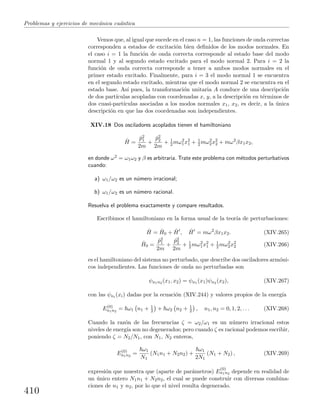 Problemas y ejercicios de mec´anica cu´antica
Vemos que, al igual que sucede en el caso n = 1, las funciones de onda correctas
corresponden a estados de excitaci´on bien deﬁnidos de los modos normales. En
el caso i = 1 la funci´on de onda correcta corresponde al estado base del modo
normal 1 y al segundo estado excitado para el modo normal 2. Para i = 2 la
funci´on de onda correcta corresponde a tener a ambos modos normales en el
primer estado excitado. Finalmente, para i = 3 el modo normal 1 se encuentra
en el segundo estado excitado, mientras que el modo normal 2 se encuentra en el
estado base. As´ı pues, la transformaci´on unitaria A conduce de una descripci´on
de dos part´ıculas acopladas con coordenadas x, y, a la descripci´on en t´erminos de
dos cuasi-part´ıculas asociadas a los modos normales x1, x2, es decir, a la ´unica
descripci´on en que las dos coordenadas son independientes.
XIV.18 Dos osciladores acoplados tienen el hamiltoniano
ˆH =
ˆp2
1
2m
+
ˆp2
2
2m
+ 1
2 mω2
1x2
1 + 1
2 mω2
2x2
2 + mω2
βx1x2,
en donde ω2 = ω1ω2 y β es arbitraria. Trate este problema con m´etodos perturbativos
cuando:
a) ω1/ω2 es un n´umero irracional;
b) ω1/ω2 es un n´umero racional.
Resuelva el problema exactamente y compare resultados.
Escribimos el hamiltoniano en la forma usual de la teor´ıa de perturbaciones:
ˆH = ˆH0 + ˆH , ˆH = mω2
βx1x2. (XIV.265)
ˆH0 =
ˆp2
1
2m
+
ˆp2
2
2m
+ 1
2 mω2
1x2
1 + 1
2 mω2
2x2
2 (XIV.266)
es el hamiltoniano del sistema no perturbado, que describe dos osciladores arm´oni-
cos independientes. Las funciones de onda no perturbadas son
ψn1n2 (x1, x2) = ψn1 (x1)ψn2 (x2), (XIV.267)
con las ψni (xi) dadas por la ecuaci´on (XIV.244) y valores propios de la energ´ıa
E(0)
n1n2
= ω1 n1 + 1
2 + ω2 n2 + 1
2 , n1, n2 = 0, 1, 2, . . . (XIV.268)
Cuando la raz´on de las frecuencias ζ = ω2/ω1 es un n´umero irracional estos
niveles de energ´ıa son no degenerados; pero cuando ζ es racional podemos escribir,
poniendo ζ = N2/N1, con N1, N2 enteros,
E(0)
n1n2
=
ω1
N1
(N1n1 + N2n2) +
ω1
2N1
(N1 + N2) , (XIV.269)
expresi´on que muestra que (aparte de par´ametros) E
(0)
n1n2 depende en realidad de
un ´unico entero N1n1 + N2n2, el cual se puede construir con diversas combina-
ciones de n1 y n2, por lo que el nivel resulta degenerado.
410
 