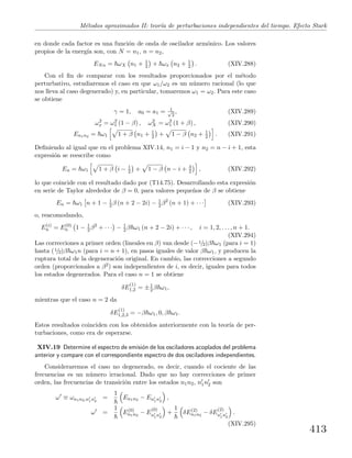 M´etodos aproximados II: teor´ıa de perturbaciones independientes del tiempo. Efecto Stark
en donde cada factor es una funci´on de onda de oscilador arm´onico. Los valores
propios de la energ´ıa son, con N = n1, n = n2,
ENn = ωX n1 + 1
2 + ωx n2 + 1
2 . (XIV.288)
Con el ﬁn de comparar con los resultados proporcionados por el m´etodo
perturbativo, estudiaremos el caso en que ω1/ω2 es un n´umero racional (lo que
nos lleva al caso degenerado) y, en particular, tomaremos ω1 = ω2. Para este caso
se obtiene
γ = 1, a0 = a1 = 1√
2
, (XIV.289)
ω2
x = ω2
1 (1 − β) , ω2
X = ω2
1 (1 + β) , (XIV.290)
En1n2 = ω1 1 + β n1 + 1
2 + 1 − β n2 + 1
2 . (XIV.291)
Deﬁniendo al igual que en el problema XIV.14, n1 = i − 1 y n2 = n − i + 1, esta
expresi´on se reescribe como
En = ω1 1 + β i − 1
2 + 1 − β n − i + 3
2 , (XIV.292)
lo que coincide con el resultado dado por (T14.75). Desarrollando esta expresi´on
en serie de Taylor alrededor de β = 0, para valores peque˜nos de β se obtiene
En = ω1 n + 1 − 1
2 β (n + 2 − 2i) − 1
2 β2
(n + 1) + · · · (XIV.293)
o, reacomodando,
E(i)
n = E(0)
n 1 − 1
2 β2
+ · · · − 1
2 β ω1 (n + 2 − 2i) + · · · , i = 1, 2, . . . , n + 1.
(XIV.294)
Las correcciones a primer orden (lineales en β) van desde (−1/2)β ω1 (para i = 1)
hasta (1/2)β ω1n (para i = n + 1), en pasos iguales de valor β ω1, y producen la
ruptura total de la degeneraci´on original. En cambio, las correcciones a segundo
orden (proporcionales a β2) son independientes de i, es decir, iguales para todos
los estados degenerados. Para el caso n = 1 se obtiene
δE
(1)
1,2 = ±1
2 β ω1,
mientras que el caso n = 2 da
δE
(1)
1,2,3 = −β ω1, 0, β ω1.
Estos resultados coinciden con los obtenidos anteriormente con la teor´ıa de per-
turbaciones, como era de esperarse.
XIV.19 Determine el espectro de emisi´on de los osciladores acoplados del problema
anterior y compare con el correspondiente espectro de dos osciladores independientes.
Consideraremos el caso no degenerado, es decir, cuando el cociente de las
frecuencias es un n´umero irracional. Dado que no hay correcciones de primer
orden, las frecuencias de transici´on entre los estados n1n2, n1n2 son
ω ≡ ωn1n2,n1n2
=
1
En1n2 − En1n2
,
ω =
1
E(0)
n1n2
− E
(0)
n1n2
+
1
δE(2)
n1n2
− δE
(2)
n1n2
.
(XIV.295)
413
 