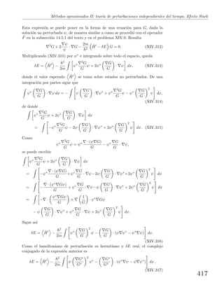 M´etodos aproximados II: teor´ıa de perturbaciones independientes del tiempo. Efecto Stark
Esta expresi´on se puede poner en la forma de una ecuaci´on para G, dada la
soluci´on no perturbada ψ, de manera similar a como se procedi´o con el operador
ˆF en la subsecci´on 14.5.1 del texto y en el problema XIV.9. Resulta
2
G + 2
ψ
ψ
· G −
2m
2
ˆH − δE G = 0. (XIV.312)
Multiplicando (XIV.311) por ψ∗ e integrando sobre todo el espacio, queda
δE = ˆH −
2
2m
ψ∗
2G
G
ψ + 2ψ∗ G
G
· ψ dx, (XIV.313)
donde el valor esperado ˆH se toma sobre estados no perturbados. De una
integraci´on por partes sigue que
ψ∗ G
G
· ψ dx = − ψ
G
G
· ψ∗
+ ψ∗
2G
G
ψ − ψ∗ G
G
2
ψ dx,
(XIV.314)
de donde
ψ∗
2G
G
ψ + 2ψ∗ G
G
· ψ dx
= −ψ∗
2G
G
ψ − 2ψ
G
G
· ψ∗
+ 2ψ∗ G
G
2
ψ dx. (XIV.315)
Como
ψ∗
2G
G
ψ = ψ∗ · (ψ G)
G
− ψ∗ G
G
· ψ,
se puede escribir
ψ∗
2G
G
ψ + 2ψ∗ G
G
· ψ dx
= −ψ∗ · (ψ G)
G
+ψ∗ G
G
· ψ−2ψ
G
G
· ψ∗
+2ψ∗ G
G
2
ψ dx
= −
· (ψ∗ Gψ)
G
+ ψ∗ G
G
· ψ−ψ
G
G
· ψ∗
+ 2ψ∗ G
G
2
ψ dx
= − ·
ψ∗ Gψ
G
+
1
G
· ψ∗
Gψ
− ψ
G
G
· ψ∗
+ ψ∗ G
G
· ψ + 2ψ∗ G
G
2
ψ dx.
Sigue as´ı
δE = ˆH −
2
2m
ψ∗ G
G
2
ψ −
G
G
· (ψ ψ∗
− ψ∗
ψ) dx.
(XIV.316)
Como el hamiltoniano de perturbaci´on es hermitiano y δE real, el complejo
conjugado de la expresi´on anterior es
δE = ˆH −
2
2m
ψ
G∗
G∗
2
ψ∗
−
G∗
G∗
· (ψ∗
ψ − ψ ψ∗
) dx .
(XIV.317)
417
 