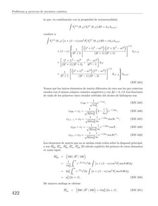 Problemas y ejercicios de mec´anica cu´antica
la que, en combinaci´on con la propiedad de ortonormalidad,
Y m∗
l (θ, ϕ) Y m
l (θ, ϕ) dΩ = δl,l δm,m ,
conduce a
Y m∗
l (θ, ϕ) α + (β − α) cos2
θ Y m
l (θ, ϕ) dΩ = αδl,l δm,m
+ (β − α)



1
2l + 3


(l + 1)2
− m 2 (l + 2)2
− m 2
(2l + 1) (2l + 5)


1/2
δl,l +2
+
(l + 1)2
− m 2
(2l + 1) (2l + 3)
+
l 2 − m 2
4l 2 − 1
δl,l
+
1
2l + 1


(l + 1)2
− m 2 l 2 − m 2
(2l − 1) (2l − 3)


1/2
δl,l −2



δm,m .
(XIV.344)
Vemos que los ´unicos elementos de matriz diferentes de cero son los que conectan
estados con el mismo n´umero cu´antico magn´etico y con ∆l = 0, ±2. Las funciones
de onda de los primeros cinco estados orbitales del ´atomo de hidr´ogeno son
ψ100 =
1
πa3
0
e−r/a0
, (XIV.345)
ψ200 = ψa =
1
32πa3
0
2 −
r
a0
e−r/2a0
, (XIV.346)
ψ2,1,−1 = ψb =
1
64πa3
0
r
a0
e−r/2a0
sen θe−iϕ
, (XIV.347)
ψ210 = ψc =
1
32πa3
0
r
a0
e−r/2a0
cos θ, (XIV.348)
ψ211 = ψd =
1
64πa3
0
r
a0
e−r/2a0
sen θeiϕ
. (XIV.349)
Los elementos de matriz que no se anulan est´an todos sobre la diagonal principal,
y son ˆH00, ˆHaa, ˆHbb, ˆHcc, ˆHdd. El c´alculo expl´ıcito del primero de estos elementos
es como sigue:
ˆH00 = 100 | ˆH | 100
=
1
πa3
0
∞
0
e−2r/a0
r4
dr α + (β − α) cos2
θ sen θ dθ dϕ
= 2a2
0
∞
0
e−2x
x4
dx α + (β − α) cos2
θ sen θ dθ dϕ
= a2
0 (2α + β) . (XIV.350)
De manera an´aloga se obtiene
ˆHaa = 200 | ˆH | 200 = 14a2
0 (2α + β) , (XIV.351)
422
 
