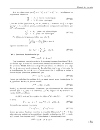 El esp´ın del electr´on
A su vez, observando que ˆσk
x = ˆσk−2
x ˆσ2
x = ˆσk−2
x = ˆσk−4
x = . . ., se obtienen los
importantes resultados:
ˆσk
x = ˆσx, si k es un entero impar;
ˆσk
x = I, si k es un entero par.
(XV.16)
Como los valores propios de ˆσx son ±1, existe ˆσ−1
x ; de hecho, de ˆσ2
x = 1 sigue
que ˆσ−1
x = ˆσx, y, m´as en general, combinando con las igualdades anteriores, que
ˆσ−k
x = ˆσk
x, es decir,
ˆσ−k
x = ˆσx, para k un n´umero impar,
ˆσ−k
x = 1, para k un n´umero par.
(XV.17)
Por ´ultimo, de la igualdad, v´alida para |a| = 1,
ˆσx
1 − a2
−
a
1 − a2
(ˆσx + a) = 1
sigue de inmediato que
(a + ˆσx)−1
=
ˆσx − a
1 − a2
, |a| = 1. (XV.18)
XV.3 Demuestre detalladamente que
eiˆσσσ·ˆnθ
= cos θ + iˆσσσ · ˆn sen θ.
Este importante resultado se deriva de manera directa en el problema XII.40,
por lo que aqu´ı se dar´a una demostraci´on alternativa utilizando los resultados
del problema XII.17. Colocamos el eje Oz del sistema de referencia a lo largo
del eje ˆn, para que las direcciones ˆn y ˆaz coincidan, con lo que el operador ˆσn
se transforma en ˆσn = ˆσσσ · ˆn → ˆσz. Con esta selecci´on el problema se reduce a
demostrar (sin p´erdida de generalidad) que
eiˆσzθ
= cos θ + iˆσz sen θ. (XV.19)
Puesto que toda funci´on anal´ıtica de ˆσz se puede reducir a una funci´on lineal de
ˆσz (problema XII.17), es posible escribir
eiˆσzθ
= f(θ) + iˆσzg(θ), (XV.20)
donde f y g son dos funciones a determinar, que deben cumplir las condiciones
iniciales f(0) = 1, g(0) = 0. Derivando (XV.20) respecto de θ y tomando en
cuenta (XV.9), se obtiene
iˆσz (f(θ) + iˆσzg(θ)) = −g(θ) + iˆσzf(θ) = f (θ) + iˆσzg (θ), (XV.21)
es decir,
f = −g; g = f, con f (0) = 0, g (0) = 1. (XV.22)
Derivando una segunda vez, queda
f = −g = −f, g = f = −g. (XV.23)
Vemos que ambas funciones resuelven la ecuaci´on diferencial f + f = 0. Las
soluciones que satisfacen las condiciones iniciales se˜naladas son f(θ) = cos θ,
g(θ) = sen θ. Sustituyendo en (XV.20) se obtiene el resultado esperado:
eiˆσσσ·ˆnθ
= cos θ + iˆσσσ · ˆn sen θ. (XV.24)
435
 