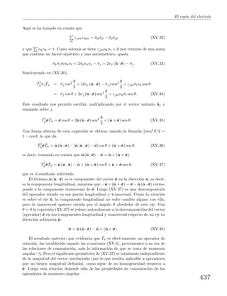 El esp´ın del electr´on
Aqu´ı se ha tomado en cuenta que
m
εijmεklm = δikδjl − δilδjk (XV.32)
y que nknk = 1. Como adem´as se tiene εjklnknl = 0 por tratarse de una suma
que contiene un factor sim´etrico y uno antisim´etrico, queda
ˆσk ˆσj ˆσlnknl = 2ˆσknknj − ˆσj = 2nj (ˆn · ˆσσσ) − ˆσj. (XV.33)
Sustituyendo en (XV.30),
ˆT†
ˆn ˆσj
ˆTˆn = ˆσj cos2 θ
2
+ (2nj (ˆn · ˆσσσ) − ˆσj) sen2 θ
2
+ εjklˆσlnk sen θ
= ˆσj cos θ + 2nj (ˆn · ˆσσσ) sen2 θ
2
+ εjklnk ˆσl sen θ. (XV.34)
Este resultado nos permite escribir, multiplicando por el vector unitario ˆaj y
sumando sobre j,
ˆT†
ˆn ˆσσσ ˆTˆn = ˆσσσ cos θ + 2ˆn (ˆn · ˆσσσ) sen2 θ
2
+ (ˆn × ˆσσσ) sen θ. (XV.35)
Una forma alterna de esta expresi´on se obtiene usando la f´ormula 2 sen2 θ/2 =
1 − cos θ, lo que da
ˆT†
ˆn ˆσσσ ˆTˆn = ˆn (ˆn · ˆσσσ) − [ˆn (ˆn · ˆσσσ) − ˆσσσ] cos θ + (ˆn × ˆσσσ) sen θ, (XV.36)
es decir, tomando en cuenta que ˆn (ˆn · ˆσσσ) − ˆσσσ = ˆn × (ˆn × ˆσσσ),
ˆT†
ˆn ˆσσσ ˆTˆn = ˆn (ˆn · ˆσσσ) − ˆn × (ˆn × ˆσσσ) cos θ + ˆn × ˆσσσ sen θ, (XV.37)
que es el resultado solicitado.
El t´ermino ˆn (ˆn · ˆσσσ) es la componente del vector ˆσσσ en la direcci´on ˆn, es decir,
es la componente longitudinal, mientras que −ˆn × (ˆn × ˆσσσ) = ˆσσσ − ˆn (ˆn · ˆσσσ) corres-
ponde a la componente transversal de ˆσσσ. Luego (XV.37) es una descomposici´on
del operador rotado en sus partes longitudinal y transversal. Como la rotaci´on
es sobre el eje ˆn, la componente longitudinal no sufre cambio alguno con ella,
pero la transversal aparece rotada por el ´angulo θ alrededor de este eje. Con
θ = 0 la expresi´on (XV.37) se reduce naturalmente a la descomposici´on del vector
(operador) ˆσσσ en sus componentes longitudinal y transversal respecto de un eje en
direcci´on arbitraria ˆn:
ˆσσσ = ˆn (ˆn · ˆσσσ) − ˆn × (ˆn × ˆσσσ) . (XV.38)
El resultado anterior, que evidencia que ˆTˆn es efectivamente un operador de
rotaci´on, fue establecido usando las ecuaciones (XV.8), provenientes a su vez de
las relaciones de conmutaci´on, m´as la informaci´on de que se trata de momento
angular 1/2. Pero el signiﬁcado geom´etrico de (XV.37) es totalmente independiente
de la magnitud del vector involucrado (por lo que resulta aplicable a operadores
que no tienen magnitud deﬁnida), como sigue de su homogeneidad respecto a
ˆσσσ. Luego esta relaci´on depende s´olo de las propiedades de conmutaci´on de los
operadores de momento angular.
437
 