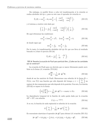 Problemas y ejercicios de mec´anica cu´antica
Sin embargo, es posible llevar a cabo tal transformaci´on si la rotaci´on se
realiza alrededor del eje x, pues en este caso el operador de rotaci´on es
ˆTx (θ) = cos
θ
2
− iˆσx sen
θ
2
=
cos θ
2 −i sen θ
2
−i sen θ
2 cos θ
2
, (XV.57)
y el sistema a resolver est´a dado por
1
0
= 1√
5
cos θ
2 −i sen θ
2
−i sen θ
2 cos θ
2
1
2i
. (XV.58)
De aqu´ı obtenemos las condiciones
cos
θ
2
+ 2 sen
θ
2
=
√
5 , 2 cos
θ
2
− sen
θ
2
= 0, (XV.59)
de donde sigue que
sen
θ
2
= 2√
5
, cos
θ
2
= 1√
5
. (XV.60)
Por lo tanto, la transformaci´on alrededor del eje Ox que nos lleva al resultado
buscado es (v´ease el ejercicio XV.34)
ˆTx (θ) = 1√
5
1 −2i
−2i 1
. (XV.61)
XV.8 Resuelva la ecuaci´on de Pauli para part´ıcula libre. ¿Cu´ales son las cantidades
que se conservan?
La ecuaci´on de Pauli para un electr´on que se mueve libremente puede escri-
birse en la forma (cf. ecuaci´on (T15.24))
i
∂Ψ
∂t
=
1
2m
(ˆσσσ · ˆp)2
Ψ, (XV.62)
donde ˆσσσ son las matrices de Pauli. Buscaremos una soluci´on de la forma Ψ =
T(t)ψ, con T(t) una funci´on que s´olo depende del tiempo y ψ =
ψ1
ψ2
un
espinor de dos componentes que s´olo depende de la posici´on. Con esto, la ecuaci´on
(XV.62) se separa en la forma
i
1
T
∂T
∂t
ψ =
1
2m
(ˆσσσ · ˆp)2
ψ = constψ ≡ Eψ. (XV.63)
La dependencia temporal de la funci´on de onda queda dada por la ecuaci´on
i ˙T = ET, con soluci´on
T (t) = e−iEt/
. (XV.64)
A su vez, la funci´on de onda espinorial es soluci´on de la ecuaci´on
E
ψ1
ψ2
=
1
2m
(ˆσσσ · ˆp)2 ψ1
ψ2
. (XV.65)
Es conveniente simetrizar el operador (ˆσσσ· ˆp)2 para obtener (cf. ecuaci´on (XV.15))
(ˆσσσ · ˆp)2
= ˆσiˆσj ˆpi ˆpj = 1
2 (ˆσiˆσj + ˆσj ˆσi) ˆpi ˆpj = δij ˆpi ˆpj = ˆp2
, (XV.66)
440
 